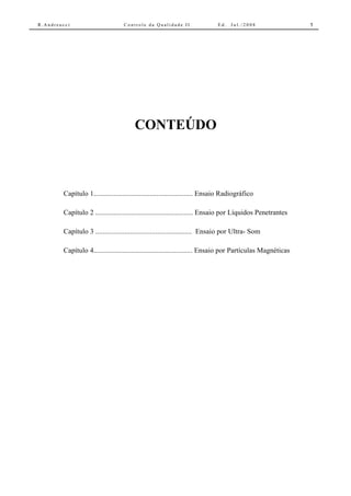R.Andreucci                        Controle da Qualidade II                  Ed.   Jul./2008                 1




                                       CONTEÚDO



        Capítulo 1....................................................... Ensaio Radiográfico

        Capítulo 2 ...................................................... Ensaio por Líquidos Penetrantes

        Capítulo 3 ..................................................... Ensaio por Ultra- Som

        Capítulo 4....................................................... Ensaio por Partículas Magnéticas
 