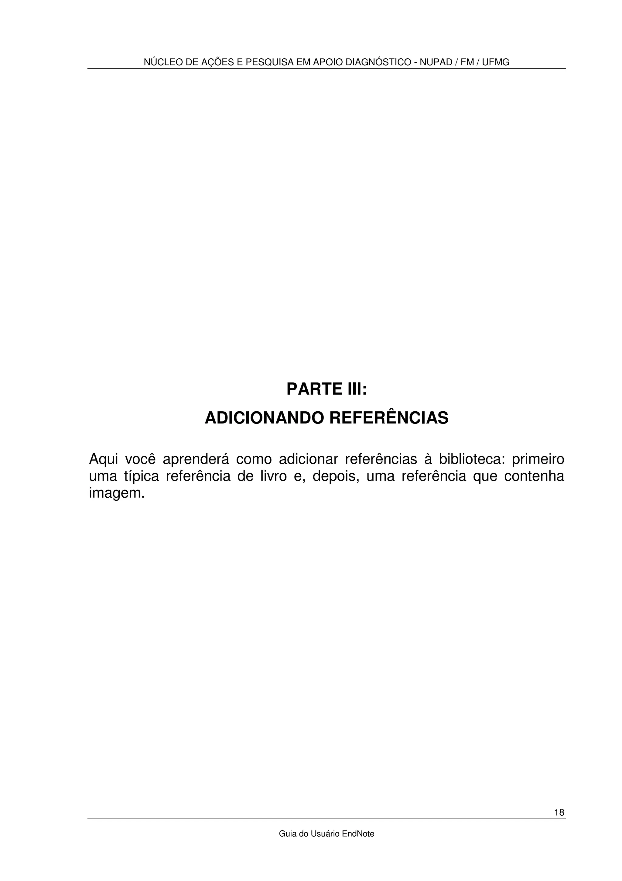 NÚCLEO DE AÇÕES E PESQUISA EM APOIO DIAGNÓSTICO - NUPAD / FM / UFMG
18
Guia do Usuário EndNote
PARTE III:
ADICIONANDO REFERÊNCIAS
Aqui você aprenderá como adicionar referências à biblioteca: primeiro
uma típica referência de livro e, depois, uma referência que contenha
imagem.
 