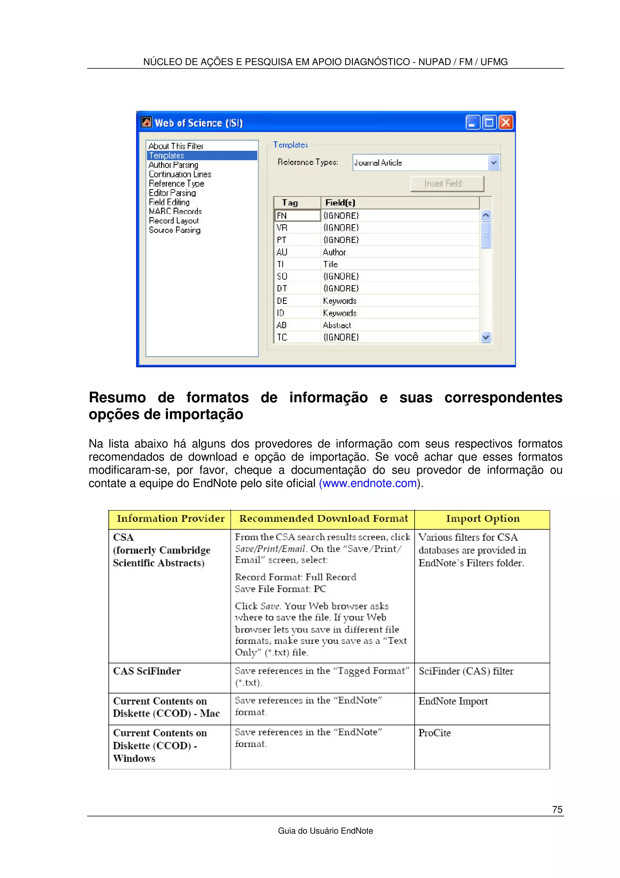NÚCLEO DE AÇÕES E PESQUISA EM APOIO DIAGNÓSTICO - NUPAD / FM / UFMG
75
Guia do Usuário EndNote
Resumo de formatos de informação e suas correspondentes
opções de importação
Na lista abaixo há alguns dos provedores de informação com seus respectivos formatos
recomendados de download e opção de importação. Se você achar que esses formatos
modificaram-se, por favor, cheque a documentação do seu provedor de informação ou
contate a equipe do EndNote pelo site oficial (www.endnote.com).
 