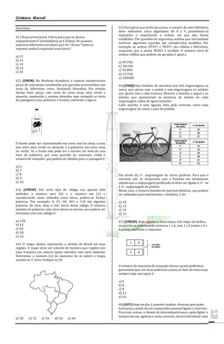 Cristiano Marcell 
Exercícios 
61) Numa prova havia 4 itens para que os alunos 
respondessem V (verdadeiro) ou F (falso). De quantas 
maneiras diferentes um aluno que vai “chutar” todas as 
repostas poderá responder esses itens? 
a) 15 
b) 12 
c) 14 
d) 16 
e) 20 
62) (ENEM) No Nordeste brasileiro, é comum encontrarmos 
peças de artesanato constituídas por garrafas preenchidas com 
areia de diferentes cores, formando desenhos. Um artesão 
deseja fazer peças com areia de cores cinza, azul, verde e 
amarela, mantendo o mesmo desenho, mas variando as cores 
da paisagem (casa, palmeira e fundo), conforme a figura. 
O fundo pode ser representado nas cores azul ou cinza; a casa, 
nas cores azul, verde ou amarela; e a palmeira, nas cores cinza 
ou verde. Se o fundo não pode ter a mesma cor nem da casa 
nem da palmeira, por uma questão de contraste, então o 
número de variações que podem ser obtidas para a paisagem é: 
a) 6. 
b) 7. 
c) 8. 
d) 9. 
e) 10. 
63) (UNESP) Um certo tipo de código usa apenas dois 
símbolos, o número zero (0) e o número um (1) e, 
considerando esses símbolos como letras, podem-se formar 
palavras. Por exemplo: 0, 01, 00, 001 e 110 são algumas 
palavras de uma, duas e três letras desse código. O número 
máximo de palavras, com cinco letras ou menos, que podem ser 
formadas com esse código é: 
a) 120. 
b) 62. 
c) 60. 
d) 20. 
e) 10. 
64) O mapa abaixo representa a divisão do Brasil em suas 
regiões. O mapa deve ser colorido de maneira que regiões com 
uma fronteira em comum sejam coloridas com cores distintas. 
Determine o número (n) de maneiras de se colorir o mapa, 
usando-se 5 cores. Indique n/10. 
a) 50 b) 52 c) 54 d) 56 e) 60 
65) Para gerar sua senha de acesso, o usuário de uma biblioteca 
deve selecionar cinco algarismos de 0 a 9, permitindo-se 
repetições e importando a ordem, em que eles foram 
escolhidos. Por questões de segurança, senhas que não tenham 
nenhum algarismo repetido são consideradas inválidas. Por 
exemplo, as senhas 09391 e 90391 são válidas e diferentes, 
enquanto que a senha 90381 é inválida. O número total de 
senhas válidas que podem ser geradas é igual a 
a) 69.760. 
b) 30.240. 
c) 50.000. 
d) 19.760. 
e) 100000 
66)(UERJ)Uma bicicleta de marchas tem três engrenagens na 
coroa, que giram com o pedal, e seis engrenagens no pinhão, 
que giram com a roda traseira. Observe a bicicleta a seguir e as 
tabelas que apresentam os números de dentes de cada 
engrenagem, todos de igual tamanho. 
Cada marcha é uma ligação, feita pela corrente, entre uma 
engrenagem da coroa e uma do pinhão. 
Um dente da 1• engrenagem da coroa quebrou. Para que a 
corrente não se desprenda com a bicicleta em movimento, 
admita que a engrenagem danificada só deva ser ligada à 1• ou 
à 2• engrenagem do pinhão. 
Nesse caso, o número máximo de marchas distintas, que podem 
ser utilizadas para movimentar a bicicleta, é de: 
a) 10 
b) 12 
c) 14 
d) 16 
67) (UNESP) Dois rapazes e duas moças irão viajar de ônibus, 
ocupando as poltronas de números 1 a 4, com 1 e 2 juntas e 3 e 
4 juntas, conforme o esquema. 
O número de maneiras de ocupação dessas quatro poltronas, 
garantindo que, em duas poltronas juntas, ao lado de uma moça 
sempre viaje um rapaz, é 
a) 4. 
b) 6. 
c) 8. 
d) 12. 
e) 16. 
68)(UFF) Hoje em dia, é possível realizar diversas operações 
bancárias a partir de um computador pessoal ligado à Internet. 
Para esse acesso, o cliente de determinado banco, após digitar o 
número de sua agência e conta corrente, deverá introduzir uma 
 