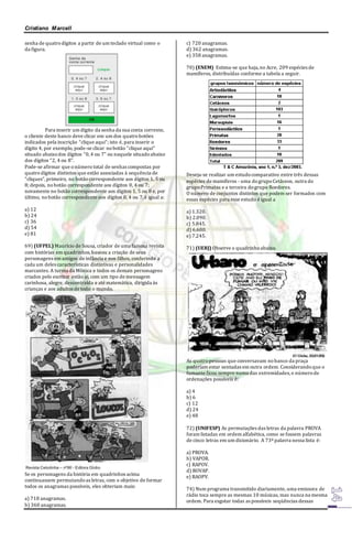 Cristiano Marcell 
senha de quatro dígitos a partir de um teclado virtual como o 
da figura. 
Para inserir um dígito da senha da sua conta corrente, 
o cliente deste banco deve clicar em um dos quatro botões 
indicados pela inscrição “clique aqui”; isto é, para inserir o 
dígito 4, por exemplo, pode-se clicar no botão “clique aqui” 
situado abaixo dos dígitos “0, 4 ou 7” ou naquele situado abaixo 
dos dígitos “2, 4 ou 8”. 
Pode-se afirmar que o número total de senhas compostas por 
quatro dígitos distintos que estão associadas à sequência de 
“cliques”, primeiro, no botão correspondente aos dígitos 1, 5 ou 
8; depois, no botão correspondente aos dígitos 0, 4 ou 7; 
novamente no botão correspondente aos dígitos 1, 5 ou 8 e, por 
último, no botão correspondente aos dígitos 0, 4 ou 7, é igual a: 
a) 12 
b) 24 
c) 36 
d) 54 
e) 81 
69) (UFPEL) Maurício de Sousa, criador de uma famosa revista 
com histórias em quadrinhos, baseou a criação de seus 
personagens em amigos de infância e nos filhos, conferindo a 
cada um deles características distintivas e personalidades 
marcantes. A turma da Mônica e todos os demais personagens 
criados pelo escritor estão aí, com um tipo de mensagem 
carinhosa, alegre, descontraída e até matemática, dirigida às 
crianças e aos adultos de todo o mundo. 
Se os personagens da história em quadrinhos acima 
continuassem permutando as letras, com o objetivo de formar 
todos os anagramas possíveis, eles obteriam mais: 
a) 718 anagramas. 
b) 360 anagramas. 
c) 720 anagramas. 
d) 362 anagramas. 
e) 358 anagramas. 
70) (ENEM) Estima-se que haja, no Acre, 209 espécies de 
mamíferos, distribuídas conforme a tabela a seguir. 
Deseja-se realizar um estudo comparativo entre três dessas 
espécies de mamíferos - uma do grupo Cetáceos, outra do 
grupo Primatas e a terceira do grupo Roedores. 
O número de conjuntos distintos que podem ser formados com 
essas espécies para esse estudo é igual a 
a) 1.320. 
b) 2.090. 
c) 5.845. 
d) 6.600. 
e) 7.245. 
71) (UERJ) Observe o quadrinho abaixo. 
As quatro pessoas que conversavam no banco da praça 
poderiam estar sentadas em outra ordem. Considerando que o 
fumante ficou sempre numa das extremidades, o número de 
ordenações possíveis é: 
a) 4 
b) 6 
c) 12 
d) 24 
e) 48 
72) (UNIFESP) As permutações das letras da palavra PROVA 
foram listadas em ordem alfabética, como se fossem palavras 
de cinco letras em um dicionário. A 73ª palavra nessa lista é: 
a) PROVA. 
b) VAPOR. 
c) RAPOV. 
d) ROVAP. 
e) RAOPV. 
74) Num programa transmitido diariamente, uma emissora de 
rádio toca sempre as mesmas 10 músicas, mas nunca na mesma 
ordem. Para esgotar todas as possíveis seqüências dessas 
 
