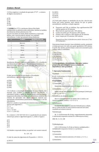 Cristiano Marcell 
11) Para registrar o resultado da operação 2101.597 , o número 
de dígitos necessários é: 
a) 96 
b) 97 
c) 98 
d) 99 
e) 100 
12)(UERJ) Em 1772, o astrônomo Johann Elert Bode, 
considerando os planetas então conhecidos, tabelou as medidas 
das distancias desses planetas ate o Sol. 
A partir dos dados da tabela, Bode estabeleceu a expressão 
abaixo, com a qual se poderia calcular, em unidades 
astronômicas, o valor aproximado dessas distâncias: 
Atualmente, Netuno e o planeta para o qual n = 9, e a medida de 
sua distancia ate o Sol e igual a 30 unidades astronômicas. A 
diferença entre este valor e aquele calculado pela expressão de 
Bode e igual a d. 
3.2푛−2+4 
10 
O valor percentual de |d|, em relação a 30 unidades 
astronômicas e aproximadamente igual a: 
a) 29% 
b) 32% 
c) 35% 
d) 38% 
e) 49% 
13) A ciência e a tecnologia, no decorrer da nossa história, vêm 
atuando para facilitar o trabalho humano. Atualmente, a 
calculadora facilita e agiliza os cálculos, sendo uma ferramenta 
largamente difundida e presente, até em telefones celulares. No 
entanto, há operações com alguns números naturais que 
apresentam características particulares, dispensando o uso de 
calculadoras. 
Observe e analise os quadrados de números naturais formados 
apenas pelo algarismo 1. 
12 = 1 
112 = 121 
1112 = 12 321 
11112 = 1 234 321 
Se o número 1 234 567 654 321 é o quadrado de um número 
natural que possui n algarismos iguais a 1, então n é igual a 
a) 5. 
b) 6. 
c) 7. 
d) 8. 
e) 9. 
14) Analise a expressão abaixo, na qual n e um numero natural. 
N = 10n - 92 
O valor da soma dos algarismos de N quando n = 2013 é: 
a) 18111 
b) 18011 
c) 17111 
d) 18101 
e) 18112 
15) Você pode adaptar as atividades do seu dia a dia de uma 
forma que possa queimar mais calorias do que as gastas 
normalmente, conforme a relação seguinte: 
Enquanto você fala ao telefone, faça agachamentos:100 
calorias gastas em 20 minutos. 
Meia hora de supermercado: 100 calorias. 
Cuidar do jardim por 30 minutos: 200 calorias. 
Passear com o cachorro: 200 calorias em 30 minutos. 
Lavar roupas por 30 minutos: 200 calorias. 
Disponível em: http://cyberdiet.terra.com.br. Acesso em: 27 abr. 
2010 (adaptado). 
Uma pessoa deseja executar essas atividades, porém, ajustando 
o tempo para que, em cada uma, gaste igualmente 200 calorias. 
A partir dos ajustes, quanto tempo a mais será necessário para 
realizar todas as atividades: 
a) 50 minutos. 
b) 60 minutos. 
c) 80 minutos. 
d)120 minutos. 
e) 170 minutos. 
I.2) Desigualdades, divisibilidade, fatoração, razões e 
proporções, porcentagem e juros e relações de 
dependência entre grandezas. 
7. Operações Fundamentais 
7.1.Adição 
A + B = C (Os termos A e B são as parcelas enquanto o termo C e 
a soma ou total.). 
Propriedades 
1) Comutativa 
Dados dois números naturais a e b temos: a + b = b + a 
2) Associativa. 
Dados três ou mais números naturais quaisquer, temos que: 
a + (b +c) = (a + b) + c 
3) Existência do elemento neutro. 
Zero é o elemento neutro da adição, isto é, sendo a um 
número qualquer, temos:a + 0 = 0 +a = a 
4) Fechamento. 
O conjunto dos números naturais é fechado para a adição, 
isto é, a soma de dois ou mais números naturais terá como 
resultado um número natural. 
7.2.Subtração 
M – S = R (Os termos M e N são, respectivamente, minuendo 
e subtraendo, enquanto o termo R e a diferença ou resto.). 
OBS: M + S + R = 2M 
7.3.Multiplicação 
A. B = C (Os termos A e B são os fatores, multiplicando e 
multiplicador enquanto o termo C e o produto.). 
Propriedades 
1) Comutativa 
Dados dois números naturais a e b temos: a . b = b . a 
2) Associativa. 
 