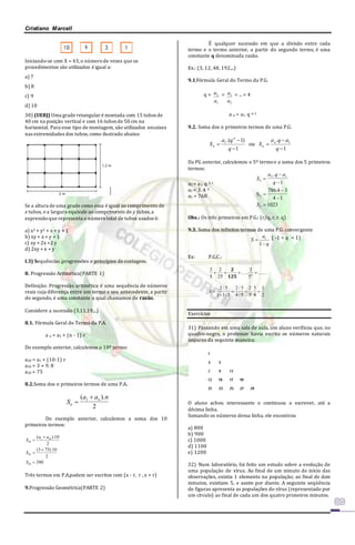Cristiano Marcell 
Iniciando-se com X = 43, o número de vezes que os 
procedimentos são utilizados é igual a: 
a) 7 
b) 8 
c) 9 
d) 10 
30) (UERJ) Uma grade retangular é montada com 15 tubos de 
40 cm na posição vertical e com 16 tubos de 50 cm na 
horizontal. Para esse tipo de montagem, são utilizados encaixes 
nas extremidades dos tubos, como ilustrado abaixo: 
Se a altura de uma grade como essa é igual ao comprimento de 
x tubos, e a largura equivale ao comprimento de y tubos, a 
expressão que representa o número total de tubos usados é: 
a) x2 + y2 + x + y + 1 
b) xy + x + y + 1 
c) xy + 2x +2 y 
d) 2xy + x + y 
I.3) Sequências ,progressões e princípios de contagem. 
8. Progressão Aritmética(PARTE 1) 
Definição: Progressão aritmética é uma sequência de números 
reais cuja diferença entre um termo e seu antecedente, a partir 
do segundo, é uma constante a qual chamamos de razão. 
Considere a sucessão (3,11,19,...) 
8.1. Fórmula Geral do Termo da P.A. 
a n = a1 + (n - 1) r 
Do exemplo anterior, calculemos o 10º termo: 
a10 = a1 + (10-1) r 
a10 = 3 + 9. 8 
a10 = 75 
8.2.Soma dos n primeiros termos de uma P.A. 
S 
a a n 
n 
(  ). 1 
n  
2 
Do exemplo anterior, calculemos a soma dos 10 
primeiros termos: 
( ).10 
2 
(3 75).10 
390 
2 
S 
10 
10 
1 10 
10 
 
 
 
 
 
S 
a a 
S 
Três termos em P.A.podem ser escritos com (x - r, r , x + r) 
9.Progressão Geométrica(PARTE 2) 
É qualquer sucessão em que a divisão entre cada 
termo e o termo anterior, a partir do segundo termo, é uma 
constante q denominada razão. 
Ex.: (3, 12, 48, 192,...) 
9.1.Fórmula Geral do Termo da P.G. 
q = 
a = 
2 
a 
1 
a = ... = 4 
3 
a 
2 
a n = a1. q n-1 
9.2. Soma dos n primeiros termos de uma P.G. 
a q  
a 
a q 
.( 1) 1 1 
1 
. 
S ou 
n 
1 
 
 
 
 
 
q 
S 
q 
n 
n 
n 
Da PG anterior, calculemos o 5º termo e a soma dos 5 primeiros 
termos: 
a5 = a1. q 5-1 
a5 = 3. 4 4 
a5 = 768 
S 
a q a 
q 
S 
5 
5 1 
5 
1 
786 4 3 
4 1 
1023 
 
 
 
 
 
 
 
. 
. 
S5 
Obs.: Os três primeiros em P.G.: (r/q, r, r. q) 
9.3. Soma dos infinitos termos de uma P.G. convergente 
q 
a 
S 
 
 
1 
1 ( -1 < q < 1) 
Ex: P.G.C.: 
....... 
2 
2 
   ..... 
 125 
n 5 
2 
25 
5 
2 
S  
 
   
2 5 
1 1 5 
2 5 2 
5 
5 
4 
1 
2 
/ 
/ 
/ 
. 
4 / 5 
Exercícios 
31) Passando em uma sala de aula, um aluno verificou que, no 
quadro-negro, o professor havia escrito os números naturais 
ímpares da seguinte maneira: 
O aluno achou interessante e continuou a escrever, até a 
décima linha. 
Somando os números dessa linha, ele encontrou 
a) 800 
b) 900 
c) 1000 
d) 1100 
e) 1200 
32) Num laboratório, foi feito um estudo sobre a evolução de 
uma população de vírus. Ao final de um minuto do início das 
observações, existia 1 elemento na população; ao final de dois 
minutos, existiam 5, e assim por diante. A seguinte seqüência 
de figuras apresenta as populações do vírus (representado por 
um círculo) ao final de cada um dos quatro primeiros minutos. 
 