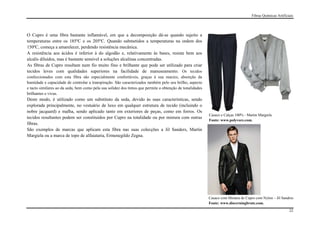 Fibras Químicas Artificiais




O Cupro é uma fibra bastante inflamável, em que a decomposição dá-se quando sujeito a
temperaturas entre os 185ºC e os 205ºC. Quando submetidos a temperaturas na ordem dos
150ºC, começa a amarelecer, perdendo resistência mecânica.
A resistência aos ácidos é inferior à do algodão e, relativamente às bases, resiste bem aos
alcalis diluídos, mas é bastante sensível a soluções alcalinas concentradas.
As fibras de Cupro resultam num fio muito fino e brilhante que pode ser utilizado para criar
tecidos leves com qualidades superiores na facilidade de manuseamento. Os tecidos
confeccionados com esta fibra são especialmente confortáveis, graças à sua maciez, absorção da
humidade e capacidade de controlar a transpiração. São caracterizados também pelo seu brilho, aspecto
e tacto similares ao da seda, bem como pela sua solidez dos tintos que permite a obtenção de tonalidades
brilhantes e vivas.
Deste modo, é utilizado como um substituto da seda, devido às suas características, sendo
explorada principalmente, no vestuário de luxo em qualquer estrutura de tecido (incluindo o
nobre jacquard) e malha, sendo aplicado tanto em exteriores de peças, como em forros. Os
                                                                                                           Casaco e Calças 100% - Martin Margiela
tecidos resultantes podem ser constituídos por Cupro na totalidade ou por mistura com outras
                                                                                                           Fonte: www.polyvore.com.
fibras.
São exemplos de marcas que aplicam esta fibra nas suas colecções a Jil Sanders, Martin
Margiela ou a marca de topo de alfaiataria, Ermenegildo Zegna.




                                                                                                           Casaco com Mistura de Cupro com Nylon – Jil Sandres
                                                                                                           Fonte: www.discerningbrute.com.
                                                                                                                                                            22
 