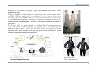 Fibras Químicas Artificiais




resistência ao calor (ponto de fusão aos 170ºC). Outro problema destas fibras é a baixa
resistência aos álcalis.
Podem ser aplicadas na indústria têxtil em produtos como roupa interior, pijamas, lençóis,
almofadas, colchões e carpetes, t-shirts, camisas, jeans bem como noutros produtos como
embalagens, não-tecidos e colchões. Entre as suas aplicações estão também meias, uma vez que
as suas propriedades transportam a humidade para longe dos pés, mantendo-os mais secos e
saudáveis, evitam reacções alérgicas e previnem a proliferação de bactérias que causam os
maus odores.
Esta fibra tem obtido uma grande aceitação no mercado, tendo-se já propagado para marcas
como a Diesel, Nadia Fassi, Dbclab, FoxRiver e companhias como a Faribault Woolen Mills,
Eddie Bauer, Versace Sport e Armani. Para além disso, prevê-se que a utilização desta fibra
continue a crescer, tendo em conta que só para este ano foi prevista a produção de 140 000
toneladas de biopolímero na fábrica da Natureworks.
                                                                                               Vestido 100% Ingeo
                                                                                               Fonte: http://scienceblogs.com




  Processo de Obtenção da Ingeo                                                                Vestuário 100% Ingeo
  Fonte: http://www.natureworksllc.com                                                         Fonte: www.ecouterre.com


                                                                                                                                                33
 