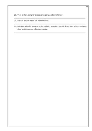 20. Você prefere comprar discos caros porque são melhores?
21. Ele não é ruim mas é um homem difícil.
22. Primeiro: ele não gosta de lições difíceis; segundo: ele não é um bom aluno e terceiro:
ele é ambicioso mas não quer estudar.
80
 