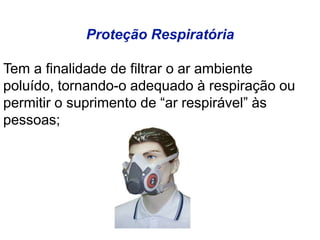 Proteção Respiratória
Tem a finalidade de filtrar o ar ambiente
poluído, tornando-o adequado à respiração ou
permitir o suprimento de “ar respirável” às
pessoas;
 