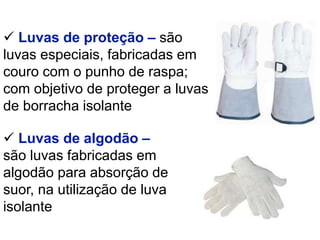  Luvas de proteção – são
luvas especiais, fabricadas em
couro com o punho de raspa;
com objetivo de proteger a luvas
de borracha isolante
 Luvas de algodão –
são luvas fabricadas em
algodão para absorção de
suor, na utilização de luva
isolante
 