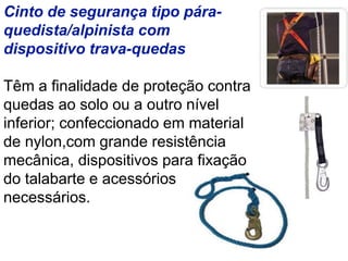 Cinto de segurança tipo pára-
quedista/alpinista com
dispositivo trava-quedas
Têm a finalidade de proteção contra
quedas ao solo ou a outro nível
inferior; confeccionado em material
de nylon,com grande resistência
mecânica, dispositivos para fixação
do talabarte e acessórios
necessários.
 