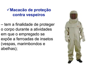 Macacão de proteção
contra vespeiros
– tem a finalidade de proteger
o corpo durante a atividades
em que o empregado se
expõe a ferroadas de insetos
(vespas, marimbondos e
abelhas);
 