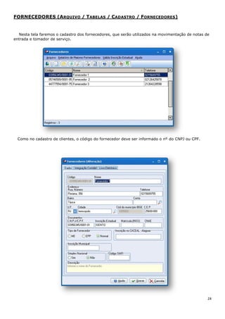 24
FORNECEDORES (ARQUIVO / TABELAS / CADASTRO / FORNECEDORES)
Nesta tela faremos o cadastro dos fornecedores, que serão utilizados na movimentação de notas de
entrada e tomador de serviço.
Como no cadastro de clientes, o código do fornecedor deve ser informado o nº do CNPJ ou CPF.
 