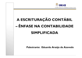 A ESCRITURAÇÃO CONTÁBIL
– ÊNFASE NA CONTABILIDADE
       SIMPLIFICADA


    Palestrante: Eduardo Araújo de Azevedo
 