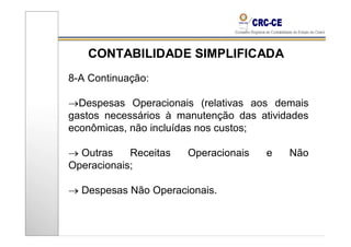 CONTABILIDADE SIMPLIFICADA
8-A Continuação:

→Despesas Operacionais (relativas aos demais
gastos necessários à manutenção das atividades
econômicas, não incluídas nos custos;

→ Outras    Receitas   Operacionais   e   Não
Operacionais;

→ Despesas Não Operacionais.
 