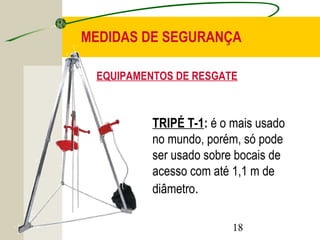 MEDIDAS DE SEGURANÇA 
EQUIPAMENTOS DE RESGATE 
TRIPÉ T-1: é o mais usado 
no mundo, porém, só pode 
ser usado sobre bocais de 
acesso com até 1,1 m de 
diâmetro. 
18 
 