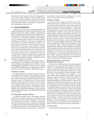 12 FEVEREIRO/2010 - Nº28
testemunha. A obra do jesuíta italiano Antonil (pseudôni-
mo de João Antônio Andreoni), Cultura e Opulência do
Brasil, é quase toda centrada na economia e na política
açucareira, mas já dando notícias exatas das rotas do ouro
recém-descoberto, motivo, ao que parece, da sua apreen-
são e destruição pelo governo luso.
II - ECOS DO BARROCO
A Renascença foi assumindo configurações especiais à
medida que penetrava em nações ainda marcadas por uma
poderosa presença do espírito medieval. A atmosfera do
Barroco está saturada pela experiência do Renascimento e
herda suas formas de elocução maduras e crepusculares:
o classicismo e o maneirismo. Supõem-se no artista bar-
roco um distanciamento da práxis (e do saber positivo),
entende-se que a natureza e o homem se constelassem na
sua fantasia como quadros fenomênicos instáveis. Ima-
gens e sons se mutuavam de vários modos sem que pu-
desse determinar com rigor o peso do idêntico. A obses-
são do novo a qualquer preço é contraponto de uma retó-
rica já repetida à saciedade. Valoriza-se naturalmente o que
não se tem: é mister “procurar coisas novas para que o
mundo resulte mais rico e nós, mais gloriosos”, diz o mai-
or estilista barroco italiano, Daniele Bártoli. A poética da
novidade, tanto no plano das ideias (conceptismo) como
no das palavras (cultismo), deságua no efeito retórico psi-
cológico e na exploração do bizarro.
O rebuscamento em abstrato é, sem dúvida, o lado es-
téril do Barroco e o seu estiolar-se em barroquismo. O rococó
do século XVIII pode-se explicar como um Barroco menor,
mais adelgaçado e polido pelo consenso de uma sociedade
que já se liberou do absolutismo por direito divino e começa
a praticar um misto de Ilustração e galante libertinagem.
O Barroco no Brasil
No Brasil houve ecos do Barroco europeu durante os
séculos XVII e XVIII: Gregório de Matos, Botelho de Olivei-
ra, Frei Itaparica e as primeiras academias repetiram moti-
vos e formas do barroquismo ibérico e italiano. É possível
distinguir: a) ecos da poesia barroca na vida colonial
(Gregório, Botelho, as academias) e b) um estilo colonial-
barroco nas artes plásticas e na música, que só se tornou
uma realidade cultural quando a exploração das minas
permitiu o florescimento de núcleos como Vila Rica, Sabará,
Mariana, São João d’El Rei, Diamantina, ou deu vida nova
a velhas cidades quinhentistas como Salvador, Recife, Olinda
e Rio de Janeiro.
A “Prosopopeia” de Bento Teixeira
Na esteira de Camões épico e das epopeias menores
dos fins do século XVI, o poemeto em oitavas heroicas
Prosopopeia, de Bento Teixeira, publicado em 1601, pode
ser considerado um primeiro e canhestro exemplo de
maneirismo nas letras da colônia. A intenção é encomiástica
e o objeto de louvor Jorge de Albuquerque Coelho, donatário
da capitania de Pernambuco, que encetava a sua carreira
de prosperidade graças à cana-de-acúcar. A imitação de
Os Lusíadas é assídua, desde a estrutura até o uso de
chavões da mitologia e dos torneios sintéticos.
Gregório de Matos
A poesia do baiano Gregório de Matos Guerra (1636-
1696), muito mais rica, interessa não só como documen-
to da vida social do Seiscentos, mas também pelo nível
artístico que atingiu. Tem-se acentuado os contrastes da
produção literária de Gregório de Matos. A sátira mais
irreverente alterna-se com a contrição do poeta devoto; a
obscenidade do “capadócio” mal se casa com a pose ide-
alista de alguns sonetos petrarquizantes. Mas essas con-
tradições não devem intrigar quem conhece a ambiguidade
da vida moral que servia de fundo à educação ibérico
jesuítica. O desejo de gozo e de riqueza são mascarados
formalmente por uma retórica nobre e moralizante, mas
afloram com toda brutalidade nas relações com as classes
servis, que delas saem aviltadas. Daí, o “populismo” chulo
que irrompe às vezes e, longe de significar uma atitude
antiaristocrática, nada mais é que a válvula de escape para
velhas obsessões sexuais ou arma para ferir os poderosos
invejados. Em toda a sua poesia o achincalhe e a denúncia
encorpam-se e movem-se à força de jogos sonoros, de
rimas burlescas, de uma sintaxe apertada e ardida, de um
léxico incisivo, quando não retalhante; tudo o que dá ao
estilo de Gregório de Matos uma verve não igualada em
toda a história da sátira brasileira posterior.
Botelho de Oliveira e Frei Manuel
de Santa Maria Itaparica
Nada ilustra tão cabalmente a presença do gongorismo
entre nós do que a obra de Manuel Botelho de Oliveira
(1636-1711), também baiano. Deu a público, em 1705, a
coleção de seus poemas sob o título de Música do Parnaso.
Estamos diante de um poeta-literato strictu sensu, capaz
de escrever com igual perícia em quatro idiomas e nas vá-
rias formas fixas herdadas dos trovadores e dos
renascentistas: sonetos, madrigais, redondilhas, romances,
epigramas, oitavas, décimas... Costuma-se lembrar, de
Botelho de Oliveira, o poemeto À Ilha da Maré - Termo
desta Cidade da Bahia, em tudo gongórico, e que tem sido
destacado da Música do Parnaso por mera razão de as-
sunto: descreve um recanto da paisagem baiana e alonga-
se na exaltação do clima, dos animais, das frutas. O crité-
rio nativista privilegiou esses versos (que não raro afloram
o ridículo) vendo nos encómios aos melões e às pitombas
um traço para afirmar o progresso da nossa consciência
literária em detrimento da metrópole. Mas um critério for-
mal rigoroso não chegaria por certo às mesmas conclu-
sões. O mesmo não se dá com a Descrição da cidade da
Ilha de Itaparica, poema de Frei Manuel de Santa Maria
Itaparica (1704 - ?), autor também de uma epopeia sacra,
Eustáquios (1769). Em Itaparica, menos do que uma voz
do puro cultismo é mais acertado ver um fraquíssimo imi-
tador de Camões e dos épicos menores do século XVII.
A prosa: Vieira
A prosa barroca está representada, em primeiro plano,
 