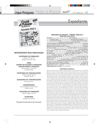Nº28 - FEVEREIRO/2010 107
DIRETORIA DA APEOESP – TRIÊNIO 2008/2011
DIRETORIA EXECUTIVA:
Presidenta: Maria Izabel Azevedo Noronha; Vice-Presidente: José Geraldo Corrêa
Júnior; Secretário Geral: Fábio Santos de Moraes; Secretário Geral Adjunto: Odimar
Silva; Secretária de Finanças: Luiz Gonzaga José; Secretária Adjunta de Finanças:
Suely Fátima de Oliveira; Secretário de Administração e Patrimônio: Silvio de Souza;
Secretário Adjunto de Administração e Patrimônio: Fábio Santos Silva; Secretário
de Assuntos Educacionais e Culturais: Pedro Paulo Vieira de Carvalho; Secretário
Adjunto de Assuntos Educacionais e Culturais: Carlos Ramiro de Castro; Secretário
de Comunicações: Paulo José das Neves; Secretário Adjunto de Comunicações:
Roberto Guido; Secretária de Formação: Nilcéa Fleury Victorino; Secretária Adjunta
de Formação: Magda Souza de Jesus; Secretário de Legislação e Defesa dos
Associados: Francisco de Assis Ferreira; Secretária Adjunta de Legislação e Defesa
dos Associados: Zenaide Honório; Secretário de Política Sindical: João Luis Dias
Zafalão; Secretária Adjunta de Política Sindical: Eliana Nunes dos Santos;
Secretária de Políticas Sociais: Francisca Pereira da Rocha; Secretário Adjunto de
Políticas Sociais: Marcos de Oliveira Soares; Secretária para Assuntos de
Aposentados: Silvia Pereira; Secretário Adjunto para Assuntos de Aposentados:
Gilberto de Lima Silva; Secretária Geral de Organização: Margarida Maria de Oliveira;
Secretário de Organização para a Capital: José Wilson de Souza Maciel; Secretário
de Organização para a Grande São Paulo: Douglas Martins Izzo; Secretário de
Organização para o Interior: Ezio Expedito Ferreira Lima; Secretário de
Organização para o Interior: Ederaldo Batista.
DIRETORIA ESTADUAL:
Ademar de Assis Camelo; Aladir Cristina Genovez Cano; Alberto Bruschi; Alex Buzeli
Bonomo; Ana Lúcia Santos Cugler; Ana Paula Pascarelli dos Santos; Anita Aparecida
Rodrigues Marson; Antonio Carlos Amado Ferreira; Antonio Jovem de Jesus Filho;
Ariovaldo de Camargo; Ary Neves da Silva; Benedito Jesus dos Santos Chagas; Carlos
Alberto Rezende Lopes; Carlos Barbosa da Silva; Carlos Eduardo Vicente; Carmen
Luiza Urquiza de Souza; Cilene Maria Obici; Deusdete Bispo da Silva; Dorival Aparecido
da Silva; Edgard Fernandes Neto; Edith Sandes Salgado; Edna Penha Araújo; Eliane
Gonçalves da Costa; Elizeu Pedro Ribeiro; Emma Veiga Cepedano; Fernando Borges
Correia Filho; Fláudio Azevedo Limas; Floripes Ingracia Borioli Godinho; Geny Pires
Gonçalves Tiritilli; Gerson José Jório Rodrigues; Gisele Cristina da Silva Lima; Idalina
Lelis de Freitas Souza; Inês Paz; Janaina Rodrigues; Josafa Rehem Nascimento Vieira;
Jose Luiz Moreno Prado Leite; José Reinaldo de Matos Leite; Josefa Gomes da Silva;
Jovina Maria da Silva; Jucinéa Benedita dos Santos; Juvenal de Aguiar Penteado
Neto; Leandro Alves Oliveira; Leovani Simões Cantazini; Lindomar Conceição da Costa
Federighi; Luci Ferreira da Silva; Luiz Carlos de Sales Pinto; Luiz Carlos de Freitas; Luiz
Cláudio de Lima; Luzelena Feitosa Vieira; Maisa Bonifácio Lima; Mara Cristina de Almeida;
Marcio de Oliveira; Marcos Luiz da Silva; Maria José Carvalho Cunha; Maria Lícia Ambrosio
Orlandi; Maria Liduina Facundo Severo; Maria Sufaneide Rodrigues; Maria Teresinha de
Sordi; Maria Valdinete Leite Nascimento; Mariana Coelho Rosa; Mauro da Silva Inácio;
Miguel Leme Ferreira; Miguel Noel Meirelles; Moacyr Américo da Silva; Orivaldo Felício;
Ozani Martiniano de Souza; Paulo Alves Pereira; Paulo Roberto Chacon de Oliveira;
Ricardo Augusto Botaro; Ricardo Marcolino Pinto; Rita de Cássia Cardoso; Rita Leite
Diniz; Roberta Iara Maria Lima; Roberta Maria Teixeira Castro; Roberto Mendes; Roberto
Polle; Ronaldi Torelli; Sandro Luiz Casarini; Sebastião Sérgio Toledo Rodovalho; Sergio
Martins da Cunha; Solange Aparecida Benedeti Penha; Sonia Aparecida Alves de Arruda;
Stenio Matheus de Morais Lima; Suzi da Silva; Tatiana Silvério Kapor; Telma Aparecida
Andrade Victor; Teresinha de Jesus Sousa Martins; Tereza Cristina Moreira da Silva;
Uilder Cácio de Freitas; Ulisses Gomes Oliveira Francisco; Vera Lúcia Lourenço; Vera
Lúcia Zirnberger; Wilson Augusto Fiúza Frazão.
RESPONSÁVEIS PELA PUBLICAÇÃO
SECRETARIA DE FORMAÇÃO
Nilcéa F. Victorino
Magda Souza de Jesus
CEPES
CENTRO DE ESTUDOS E PESQUISAS
EDUCACIONAIS E SINDICAIS
Maria Izabel A. Noronha
Coordenadora
SECRETARIA DE COMUNICAÇÕES
Paulo José das Neves
Roberto Guido
ASSESSORIA DE COMUNICAÇÕES
Rosana Inácio
DIAGRAMAÇÃO
Carlos Roberto F. dos Santos
Rosely Soares
ASSESSORIA DE FORMAÇÃO
Edson Roberto Nunes
SECRETÁRIA
Solange Cavalheiro
Produção da Secretaria de Formação
ExpedienteExpediente
 