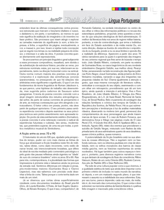 18 FEVEREIRO/2010 - Nº28
entendem levar às últimas consequências certos proces-
sos estruturais que marcam o futurismo (italiano e russo),
o dadaísmo e, em parte, o surrealismo, ao menos no que
este significa de exaltação do imaginário e do inventivo no
fazer poético. São processos que visam atingir e explorar
as camadas materiais do significante (o som, a letra im-
pressa, a linha, a superfície da página; eventualmente, a
cor, a massa) e, por isso, levam a rejeitar toda concepção
que se esgote nos temas ou na realidade psíquica do emis-
sor, o interesse e a valia da obra. A poesia concreta quer-
se abertamente anti expressionista.
Se procurarmos um princípio linguístico geral subjacente
a esses processos compositivos, ressaltará, sem dúvida o
da substituição da estrutura frásica, peculiar ao verso, por
estruturas nominais; estas, por sua vez, relacionam-se es-
pecialmente, tanto na direção horizontal como na vertical.
Outra norma comum maioria dos poemas concretos já
compostos é a exploração das semelhanças sonoras
(paranomásia), no pressuposto de que há relações não
arbitrárias entre significante e significado. O que é um dos
fundamentos da teoria linguística de Roman Jakobson e,
ao que parece, uma hipótese de trabalho não desenvolvi-
da, mas sugerida pelos cadernos de Saussure sobre
paragramas. A teoria do poema concreto coincide com a
atual viragem estruturalista dos estudos antropológicos;
daí sofrer, da parte de outras correntes de pensamento e
de arte, as mesmas contestações que vêm atingindo o es-
truturalismo. O leitor crítico em poesia, porém, não deve
partir de qualquer apriorismo. O seu primeiro passo senti-
ra experiência concreta e depois examinar os seus princí-
pios teóricos sem prévio assentimento nem apressada re-
jeição. Do ponto de vista estritamente estético (formativo),
a poesia concreta é uma reiteração coerente e radical de
experiências futuristas e cubistas, lato sensu, modernis-
tas, que pretendera superar, de uma vez por todas, a poé-
tico metafórico musical do Simbolismo.
A ficção entre os anos 70 e 90
O historiador do século XXI que, ajudado pela perspec-
tiva do tempo, puder ver com mais clareza as linhas de
força que atravessam a ficção brasileira neste fim de milê-
nio, talvez divise, como dado recorrente, certo estilo de
narrar brutal, não intencionalmente brutalista, que difere
do ideal de escrita mediado pelo comentário psicológico e
pelo gosto das pausas reflexivas ainda vigentes na “idade’
de ouro do romance brasileiro” entre os anos 30 e 60. Mas
para nós, contemporâneos, é a pluralidade das formas que
impressiona à primeira vista e tateamos ainda na procura
da estrada real. Sentimos diferenças em relação à prosa,
pós-modernistas maiores (Guimarães Rosa e Clarice
Lispector), mas não sabemos com precisão onde dese-
nhar a linha do corte. Talvez porque o corte tenha dado em
mais de um nível.
Já se observou que certas obras superficialmente
rotuláveis como documentos imediatos do Brasil pós-64
(Zero, de Loyola Brandão; A Festa, de Ivan Ângelo; Quatro-
Olhos, de Renato Rompeu; O que é isso, companheiro?, de
Fernando Gabeira), na verdade introduziram no centro do
seu olhar a crítica das informações públicas e a recusa dos
estereótipos partidários, propondo antes questões a resol-
ver do que soluções ideológicas de fácil administração. O
melhor da literatura feita nos anos de regime militar bateria,
portanto, a rota da contra-ideologia, que arma o indivíduo
em face do Estado autoritário e da mídia menta Ou, em
outra direção, dissipa as ilusões de onisciência e onipotên-
cia do eu burguês, pondo a nu os seus limites e opondo-lhe
a realidade da diferença. Aparecem a partir dos anos 70
vários narradores para os quais é a apreensão das imagens
do seu universo regional que lhes serve de bússola o tempo
todo: João Ubaldo Ribeiro, contando, em parte na esteira
de Guimarães Rosa, os casos tragicômicos do seu nordeste
violentíssimo (Sargento Getúlio, sua melhor obra); Moacyr
Scliar, perseverando na bela reconstrução das figuras judai-
cas Porto Alegre; Josué Guimarães, ainda próximo do Érico
Veríssimo muralista, narrando a saga dos imigrantes nas
pequenas cidades do Sul. Chama igualmente a atenção o
gosto, que essa mesma concepção de literatura cultiva,
verticalizar a concepção do seu objeto, examinando-o com
um olhar em retrospecto; procedimento que dá um tom
épico, ainda quando a intenção é anti-épica: Viva o Povo
Brasileiro, de João Ubaldo Ribeiro; A Trilogia dos Mitos
Riograndenses, de L.A. de Assis Brasil; Memorial de Santa
Cruz, de Sinval Medina. Belo cruzamento de sondagem das
relações familiares e crônica dos tempos de Getúlio é a
Republica dos Sonhos, de Nélida Pinon. Há os que subme-
tem percepções e lembranças à luz da análise materialista
clássica, dissecando os motivos (em geral, perversos) dos
comportamentos de seus personagens que ainda trazem
marcas de tipos sociais. É o caso de Rubem Fonseca, que
demonstrou força e fôlego nas páginas cruéis de O caso
Morei (73). A Grande Arte (83), Bufo & Spallanzi (86) e, so-
bretudo, Agosto (90), relato dos eventos que precederam o
suicídio de Getúlio Vargas, misturado com flashes da vida
privada tanto de seus admiradores quanto de seus desafetos;
quase-crônica política, quase-romance.
A potencialidade da ficção brasileira está na sua aber-
tura às nossas diferenças. Não a esgotam nem os bas-
fonds cariocas, nem os rebentos paulistas em crise de iden-
tidade, nem os velhos moradores dos bairros de classe
média gaúcha, nem as histórias espinhentas do sertão
nordestino. Há lugar também para outros espaços e tem-
pos e, portanto, para diversos registros narrativos como
os que derivam de sondagens do fluxo da consciência: Milton
Hatoum, Relato de um certo Oriente (89); Modesto Carone,
Aos pés de Matilde (85) e Dias Melhores (90).
Na rede de uma cultura popular como a que vivemos, é
a qualidade estética do texto que ainda deve importar como
primeiro critério de inclusão no vasto mundo da narrativa;
só depois, e em um matizado segundo plano, é que inte-
ressam o assunto ou a visibilidade dos seus referentes. Esta,
por seu turno, parece depender, cada vez mais, da mídia,
isto é, do mercado das comunicações. O que conta e deve
sobreviver na memória seletiva da história literária é o pathos
feito imagem e macerado pela consciência crítica.
 