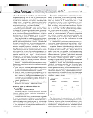 Nº28 - FEVEREIRO/2010 29
cultural de nossas atuais sociedades está intimamente li-
gada à língua escrita, uma vez que, por meio dela, se pos-
sibilita a existência de uma memória coletiva e uma comu-
nicação muito maior entre os homens e as mulheres: não
mais se limita à presença física dos interlocutores, o que
permite níveis de análise e de abstração da linguagem de-
terminando um grande crescimento do saber.
Ao longo do século XX, a língua escrita constitui-se como
uma tecnologia fundamental a partir da qual outras
tecnologias de armazenamento e transmissão se constituí-
ram de tal maneira que a alfabetização deixa de ter o senti-
do de conquista no desenvolvimento individual e social que
a caracterizou, no século XIX, para se tornar um pré-requi-
sito para qualquer progresso das sociedades modernas.
Assim, a concepção da alfabetização se define, confor-
me explicitado em documento da UNESCO (1976): “(...)
Mais do que uma finalidade em si mesma, a alfabetização
deve ser considerada como uma maneira de preparar o
homem para um papel social, cívico e econômico que vai
além dos limites de uma tarefa rudimentar de alfabetiza-
ção, que consista simplesmente em ensinar a ler e escre-
ver. O próprio processo de aprendizagem da lecto-escrita
deve converter-se em uma oportunidade para adquirir in-
formações que possam ser utilizadas imediatamente para
melhorar os níveis de vida; a leitura e a escrita não condu-
zirão apenas a um saber geral elementar, mas a uma mai-
or participação na vida civil e a uma melhor compreensão
do mundo à nossa volta, abrindo o caminho, finalmente,
ao conhecimento humano básico”.
Portanto, a complexidade progressiva de nossa socie-
dade trouxe consigo a extensão e a diversidade de usos da
língua escrita:
1. O uso prático ou funcional da língua escrita em termos
de adaptação a uma sociedade moderna e urbana que
recorre constantemente a ela na vida cotidiana.
2. O uso da língua escrita como potencialização do co-
nhecimento, como progresso individual ou coletivo, no
qual o domínio da linguagem escrita é entendido (e ad-
ministrado ou reivindicado) como poder (poder da in-
formação, progresso científico, poder da ascensão so-
cial que possibilita etc.).
3. O uso da língua escrita como acesso ao prazer estético
através dos usos formais e poéticos do escrito.
A relação entre os diferentes códigos de
representação.
O código oral e o código escrito
A diversificação dos códigos disponíveis, segundo
Colomer, implicou grandes mudanças, possibilitando a
comunicação de massas.
Demonstrando essa evolução da comunicação através
de novas formas, a autora utiliza como exemplo a TV, que
por se tratar de um meio audiovisual, utiliza muitas vezes a
língua escrita ao mostrar gráficos, listas de programação
etc., beneficiando-se de determinadas vantagens da escri-
ta, para “a apresentação objetualizada da mensagem ou a
imediatidade de sua captação”.
Dessa forma as relações entre o conteúdo de uma men-
sagem, o código (oral, escrito, visual) no qual se produz e
o meio de comunicação que o veicula (o escrito em uma
carta, por exemplo, e, se complicamos mais, a carta
reproduzida em um livro, e o livro introduzido em um com-
putador etc.) são muito mais variadas e, suas repercus-
sões, na maneira como se recebe a mensagem, constitu-
em um campo de estudo que, segundo a autora, está ape-
nas no início, dada a recente aparição dessas possibilida-
des comunicativas nas sociedades ocidentais.
Atualmente, as novas tecnologias possibilitam novas
formas de comunicação entre os indivíduos: recebemos
(ou emitimos) mensagens que foram construídas (ou que
serão recebidas) em um tempo ou lugar distante, sem a
possibilidade de negociar sua compreensão em uma
interação face a face.
O aumento dessa comunicação diferida acarretou ca-
racterísticas bastante distintas das que definiram, histori-
camente, a relação entre o código oral e o código escrito.
As autoras ressaltam que durante séculos, a descrição
gramatical baseou-se na língua escrita, e foi somente com
a aparição do estruturalismo que a atenção deslocou-se
para o código oral, e os linguistas começaram a analisar
alguns de seus aspectos básicos, especialmente no nível
fonético da língua. A partir daí, a relação entre os códigos
passou a ser vista de forma distinta segundo a evolução
das diferentes correntes linguísticas, desde a sujeição ab-
soluta do escrito ao oral (no estruturalismo americano) até
sua independência total (na glossemática).
Para elas, o modelo mais consistente corresponde à
relação de equivalência defendida pelo Círculo de Praga.
Nesse modelo, considera-se que fala e escrita são duas
realizações distintas de um mesmo sistema linguístico, o
que implica que compartilham a mesma estrutura, mas
diferenciam-se em seu uso, já que exercem funções distin-
tas na vida social da comunidade. Scinto (1986) esquematiza
da seguinte maneira as várias formas de entender as rela-
ções entre o oral e o escrito:
Nas últimas duas décadas, o interesse pelo uso da lin-
guagem na própria situação comunicativa propiciou a inter-
relação de várias disciplinas científicas (a lingüística textu-
al, a psicologia cognitiva, a teoria da comunicação, a
sociolingüística, a pragmática etc.) na tentativa de ajustar
suas análises para poder descrever o fenômeno comuni-
 