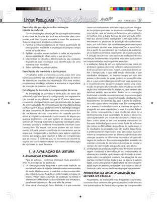 Nº28 - FEVEREIRO/2010 39
Exercícios de percepção e discriminação
rápida de indícios
Condicionado pela percepção do que espera encontrar,
o leitor terá de fixar-se em indícios suficientes para com-
provar qual das opções possíveis o texto lhe apresenta.
Trata-se de propor atividades voltadas a:
1. Facilitar a leitura instantânea da maior quantidade de
texto possível mediante a ampliação do próprio campo
visual de cada leitor.
2. Agilizar os saltos visuais no texto e evitar as regressões
desnecessárias do olhar sobre o que já se leu.
3. Discriminar os detalhes diferenciadores das unidades
linguísticas para conseguir sua identificação de uma
maneira mais imediata.
4. Saber orientar-se pelos indícios.
Exercitação da memória a curto prazo
O trabalho sobre a memória a curto prazo tem uma
repercussão direta nas atividades de exploração do texto e
de elaboração imediata da informação. Por esse motivo,
proporemos atividades voltadas a aumentar a capacidade
de retenção de palavras ou frases.
Estratégias de controle e compensação de erros
As estratégias de previsão e verificação do texto são
utilizadas pelo leitor para ir configurando sua representa-
ção mental do significado do que lê. O leitor deve estar
consciente o tempo todo do que está entendendo, de quan-
do ocorre uma falta de compreensão e da importância dessa
confusão para, então, poder recorrer à estratégia adequa-
da para compensá-la. Normalmente, em uma leitura flui-
da, os leitores não são conscientes do controle que têm
sobre a própria compreensão, nem mesmo de alguns pe-
quenos problemas com que podem se deparar, porque
aplicam de maneira automática algumas estratégias úteis.
Somente quando o problema é importante se tornam cons-
cientes dele. Os textos com erros podem ser um instru-
mento útil para tomar consciência do mecanismo que se
segue na compreensão e também para aplicar explicita-
mente estratégias para resolver a falta de compreensão
que se produz. É evidente que, no momento de resolvê-la,
se põe em funcionamento todo o processo de elaboração
de hipóteses do qual falamos.
1. A AVALIAÇÃO DA LEITURA
A AVALIAÇÃO FORMATIVA
Para as autoras, podemos distinguir duas grandes li-
nhas na concepção da avaliação.
1. A concepção mais frequente e com mais tradição no
mundo educativo é a que se entende como uma tentativa
de medir, objetivamente, o nível dos conhecimentos obti-
dos pelos alunos ao final de um determinado processo de
ensino. Nesse caso, a função da avaliação na escola é
diferenciar e selecionar os alunos através dos resultados,
geralmente numéricos, de uma série de provas.
2. Uma nova concepção, bem distinta, é a que entende
como um instrumento educativo que pode ser integra-
do no próprio processo de ensino-aprendizagem. Essa
concepção, que se costuma denominar de avaliação
formativa, tem a dupla função de, por um lado, infor-
mar aos alunos como avançaram e, em que ponto se
encontram no processo de aquisição de conhecimen-
tos e, por outro lado, dar subsídios aos professores para
que possam ajustar suas programações e seus méto-
dos a partir do que revelam os resultados da avaliação,
se os objetivos previstos estão sendo alcançados ou não.
A adoção dessa nova concepção de avaliação introduz
mudanças fundamentais na prática educativa que podem
ser esquematizadas nos seguintes aspectos:
1. a avaliação deixa de ser um instrumento nas mãos do
professor e passa a envolver também o aluno no contro-
le de seu próprio processo. Assim, os alunos devem sa-
ber o tempo todo o que está sendo observado e que
resultados obtiveram, ao mesmo tempo em que têm
acesso à discussão de quais podem ser suas dificulda-
des e o que podem fazer para melhorar suas aquisições.
2. o reconhecimento da aprendizagem como uma cons-
trução do próprio aluno implica uma mudança na utili-
zação dos instrumentos de avaliação, que perdem seu
habitual sentido sancionador. Assim, se a concepção
tradicional entendia o ensino como um instrumento para
solucionar carências, o papel outorgado à avaliação seria,
basicamente, de delimitá-las, isto é, tinha de especifi-
car tudo o que o aluno não sabia fazer. Em contrapartida,
se o ensino é entendido como a maneira de ajudar a
progredir em suas aquisições, o que é preciso delimi-
tar, como consequência, é que condições deve ter a
tarefa proposta e que quantidade de ajuda o aluno ne-
cessita para obter um resultado satisfatório. Nesse con-
texto, o erro deixa de ser uma amostra mensurável do
fracasso individual para servir como fonte de informa-
ção sobre as dificuldades específicas de cada aluno, e
os resultados da avaliação não são dados específicos,
e pretensamente impessoais, mas sim dados que per-
mitem a comparação entre as diferenças individuais das
crianças ou entre os diferentes momentos de aprendi-
zagem de cada um. Essa comparação tem a missão de
orientar a tomada de decisões educativas ao revelar o
campo de intervenção adequado para cada aluno.
3. a integração da avaliação no processo de ensino-aprendi-
zagem comporta a diversificação dos instrumentos de
observação e medida, que passam a incluir tanto a obser-
vação sobre os aspectos positivos nas situações de uso
real dos conhecimentos (tudo o que os alunos já sabem
fazer), como uma grande multiplicidade de exercícios pen-
sados especificamente para poder caracterizar as dificul-
dades de cada um em cada um dos aspectos possíveis.
PROBLEMAS DA ATUAL AVALIAÇÃO DA
LEITURA NA ESCOLA
Atualmente, as avaliações mais frequentes sobre leitu-
ra na escola se centram nas provas de velocidade leitora e
nos questionários fechados de perguntas de compreensão
 