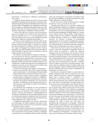 48 FEVEREIRO/2010 - Nº28
nhecimento, a construção de “cidadania e participação”,
entre outras.
A análise do discurso (Chama-se análise do discurso parte
da linguística que determina as regras que comandam a pro-
dução de sequências de frases estruturadas), entre outros cam-
pos dos estudos da linguagem, tem exatamente a preocupa-
ção de conjugar o a análise das estruturas textuais com a per-
cepção crítica sobre os modos de produção e circulação dos
discursos, estes sempre considerados construtos sociais.
Norman Fairclogh que, há pouco mais de duas déca-
das, vem construindo um modelo teórico para analisar o
discurso entendido como “(...) o uso de linguagem como
forma de prática social e não como atividade puramente
individual ou reflexo de variedades situacionais (...)”.
Faircloug, um dos fundadores da análise crítica do dis-
curso, um ramo da sociolinguística que estuda a influên-
cia das relações de poder sobre o conteúdo e a estrutura
dos textos, sobretudo os midiáticos, tem por foco de estu-
do o lugar da linguagem nas relações sociais e sobre a
linguagem como parte integrante de processos de mudança
social. Investiga o discurso como um elemento chave de
transformações sociais maiores.
Ele elabora uma discussão da análise do discurso, e
não uma teoria do discurso, justamente para orientar
metodologicamente pesquisadores na área social e pro-
põe metodologias analíticas que não desprezam a análise
linguística formal, reconhecendo a análise social como um
complemento fundamental daquela nas investigações da
mudança no processo social. Até que ponto os textos orais
e escritos são favoráveis aos cidadãos?
Norman Faircloug parte dos seguintes pressupostos:
• É preciso ter uma visão crítica sobre o papel da lingua-
gem na organização e na manutenção da hegemonia de
determinados grupos sociais em detrimento de outros.
• A classe social, a etnia, o gênero social e a linguagem
escrita separa os indivíduos em letrados e analfabetos.
• A transformação das práticas sociais passa por uma trans-
formação das práticas linguísticas nos mais diversos
domínios, considerando que as práticas discursivas po-
dem favorecer a reprodução do sujeito social quanto a
sua transformação.
Os estudiosos que trabalham em uma variedade de
dis-ciplinas começam a reconhecer os modos como as
mudanças no uso linguístico estão ligadas a processos
sociais e culturais mais amplos e, consequentemente, a
considerar a importância do uso da análise linguística como
um método para estudar a mudança social e que não exis-
te um método de análise linguística que seja tanto teorica-
mente adequado como viável na prática.
O objetivo principal neste livro é, portanto, desenvolver
uma abordagem de análise linguística que possa contri-
buir para preencher essa lacuna e que será útil em estudos
de mudança social e cultural.
Recorre a métodos desenvolvidos na linguística (voca-
bulário, se-mântica, gramática) e nos estudos de lingua-gem
com o pensamento social e político relevante, a pragmáti-
ca acima de tudo, na ‘análise de discurso’ além da análise
crítica dos pressupostos encontrados nos últimos traba-
lhos de Gramsci, Bakhtin, Louis Althusser, Michel Fou-cault,
Jürgen Habermas e Anthony Giddens.
O autor toma como referência Pêcheux para a ‘análise
de discurso’ e para o conceito de ‘dis-curso’.
Considera que “Discurso” é um conceito complexo em
razão da variedade de definições conflitantes e sobrepostas,
formuladas de várias perspectivas teóricas e disciplinares.
Na linguística, ‘dis-curso’ é usado algumas vezes com refe-
rência a amostras ampliadas de diálogo falado, em contras-
te com ‘textos’ escritos. Nesse sentido, ‘análise textual’ e
‘análise de discurso’ não partilham a limitação tradicional
da análise linguística a frases ou a unidades gramaticais
menores; ao contrário, focalizam as propriedades
organizacionais de nível superior do diálogo (por exemplo,
tomada de turno, ou a es-trutura de aberturas e fechamen-
tos conversacionais) ou de textos escritos (por exemplo, a
estrutura de uma reportagem de crime em um jornal).
Comumente ‘discurso’ é usado na lin-guística com re-
ferência a amostras ampliadas de linguagem falada ou
escrita. Além de preservar a ênfase em aspectos
organizacionais de nível superior, esse sentido de ‘discur-
so’ enfatiza a interação entre falante e receptor(a) ou entre
escritor(a) e leitor(a); portanto, entre processos de produ-
ção e interpretação da fala e da escrita, como também o
contexto situacional do uso linguístico. ‘Texto’ é conside-
rado aqui como uma dimensão do discurso: o ‘produto’
escrito ou falado do processo de produção textual. Final-
mente, ‘discurso’ também é usado em relação a dife-rentes
tipos de linguagem usada em diferentes tipos de situação
social (por exemplo, discurso de jornal, do publicitário, da
sala de aula, do médico, etc.).
Os discursos não apenas refletem ou representam en-
tidades e relações sociais, eles as constroem ou as ‘cons-
tituem’; diferentes discursos constituem entidades-chave
(sejam elas a ‘doença mental’, a ‘cidadania’ ou o
‘letramento’) de dife-rentes modos e posicionam as pes-
soas de diversas maneiras como sujeitos sociais (por exem-
plo, como médicos ou pacientes), e são esses efeitos soci-
ais do discurso que são focalizados na análise de discurso.
A teoria social, em décadas recentes, atribui à lingua-
gem um lugar mais central na vida social. Na teoria mar-
xista, Gramsci e Althusser (1971) enfatizam o significado
da ideologia na reprodução social moderna; Pêcheux (1982)
identifica o discurso como a forma material linguística pre-
eminente da ideologia e por ‘repro-dução’ os mecanismos
por meio dos quais as sociedades mantêm suas estruturas
sociais e relações sociais ao longo do tempo. Foucault
(1979) ressalta a importância das tecnologias em formas
modernas de poder e está claro que estas são
exemplifica-das centralmente na linguagem. Habermas
(1984) focaliza a colonização do ‘mundo da vida’ pelos ‘sis-
temas’ da economia e do Estado, que considera em ter-
mos de um deslocamento de usos ‘comunicativos’ da lin-
guagem - orientados para produzir a com-preensão - por
usos ‘estratégicos’ da linguagem - orientados para o su-
cesso, para conseguir que as pessoas realizem coisas.
 