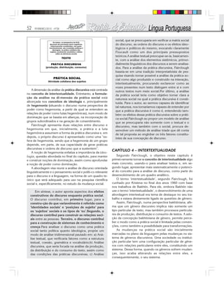 52 FEVEREIRO/2010 - Nº28
A dimensão da análise da prática discursiva está centrada
no conceito de intertextualidade. Entretanto, a formula-
ção da análise na di-mensão da prática social está
alicerçada nos conceitos de ideologia e, principalmente
de hegemonia (situando o discurso numa perspectiva de
poder como hegemonia, a partir da qual se entendem as
relações de poder como lutas hegemônicas), num modo de
dominação que se baseia em alianças, na incorporação de
grupos subordinados e na geração de consentimento.
Fairclough apresenta duas relações entre discurso e
hegemonia em que, inicialmente, a prática e a luta
hegemônica assumem a forma da prática discursiva e, em
depois, o próprio discurso é apresentado como uma “es-
fera de hegemonia, sendo que a hegemonia de um grupo
depende, em parte, de sua capacidade de gerar práticas
discursivas e ordens de discurso que a sustentem”.
A noção de hegemonia enfatiza a importância da ideo-
logia, questão abordada no final do capítulo, para manter
e construir noções de dominação, assim como aprofundar
a noção de poder como dominação.
A abordagem visa reunir a análise de discurso orientada
linguisticamente e o pensamento social e políti-co relevante
para o discurso e a linguagem, na forma de um quadro te-
órico que será adequado para uso na pesquisa científica
social e, especificamente, no estudo da mudança social.
Em síntese, o autor aponta aspectos dos efeitos
construtivos do discurso enquanto prática social.
O discurso contribui, em primeiro lugar, para a
constru-ção do que variavelmente é referido como
‘identidades sociais’ e ‘posições de sujeito’ para
os ‘sujeitos’ sociais e os tipos de ‘eu’.Segundo, o
discurso contribui para construir as relações soci-
ais entre as pessoas. Terceiro, o discurso contribui
para a construção de sistemas de conhecimento e
crença.Para analisar o discurso como uma prática
social tanto política quanto ideológica, propõe um
modo de análise tridimensional pautado em: a) Aná-
lise textual, que verificaria fatores como a estrutura
textual, coesão, gramática e vocabulário;b) Análise
discursiva, que seria focada na análise da produção,
da distribuição e do consumo do texto, assim como
das condições das práticas discursivas; c) Análise
social, que se preocuparia em verificar a matriz social
do discurso, as ordens do discurso e os efeitos ideo-
lógicos e políticos do mesmo, evocando claramente
Foucault como um dos principais pressupostos
teóricos.A análise textual preocupar-se-ia, basicamen-
te, com a análise dos elementos sistêmicos, primor-
dialmente linguísticos dos discursos a serem analisa-
dos. Para a análise da prática discursiva, Fairclough
baseia-se em uma tradição interpretativista de pes-
quisa visando tornar possível a análise da prática so-
cial como algo produzido e construído na interação,
intertextualmente, procurando esclarecer como as
vozes presentes num texto dialogam entre si e com
outros textos num meio social.Por último, a análise
da prática social teria como objetivo tornar clara a
natureza social na qual a prática discursiva é consti-
tuída. Para o autor, ao sermos capazes de identificar
tal natureza, nos tornaríamos capazes de entender por
que a prática discursiva é como é, entendendo tam-
bém os efeitos dessa prática discursiva sobre a práti-
ca social.Fairclough ao propor um modelo de análise
que se preocuparia não somente com o textual e o
discursivo, mas também com o social, procura de-
senvolver um método de análise tríade que dê conta
de tal proposta ao englobar os três fatores constitu-
intes de sua concepção de discurso.
CAPÍTULO 4 – INTERTEXTUALIDADE
Segundo Fairclough, o objetivo neste capítulo é
primei-ramente tornar o conceito de intertextualidade algo
mais concreto, usando-o para analisar textos e, em se-
gundo lugar, apresentar mais sistematicamente o potenci-
al do conceito para a análise de discurso, como parte do
desenvolvimento de um quadro analítico.
O termo ‘intertextualidade’, segundo Fairclough, foi
cunhado por Kristeva no final dos anos 1960 com base
nos trabalhos de Bakhtin. Para ele, embora Bakhtin não
use o termo ‘intertextualidade’, o desenvolvimento de uma
abordagem intertextual era tema de destaque no seu tra-
balho e estava diretamente ligado às questões de gênero.
Assim, Fairclough, numa perspectiva bakhtiniana, afir-
ma que um gênero discursivo implica não somente um
tipo particular de texto, mas também processos particula-
res de produção, distribuição e consumo de textos. A ado-
ção da concepção bakhtiniana de gênero, permite perce-
ber o modo como a prática social é limitada pelas conven-
ções, como também a possibilidade para transformações.
As mudanças na prática social são inicialmente
marcadas no plano da linguagem pelas mudanças no sis-
tema de gêneros discursivos. Uma sociedade ou institui-
ção particular tem uma configuração particular de gêne-
ros com relações particulares entre eles, constituindo um
sistema. Dessa forma, quando os gêneros sofrem mudan-
ças, isso acaba alterando as relações entre eles, e
consequentemente, o seu sistema.
 