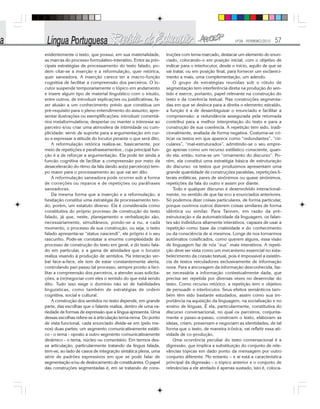 Nº28 - FEVEREIRO/2010 57
evidentemente o texto, que possui, em sua materialidade,
as marcas do processo formulativo-interativo. Entre as prin-
cipais estratégias de processamento do texto falado, po-
dem citar-se a inserção e a reformulação, quer retórica,
quer saneadora. A inserção carece ter a macro-função
cognitiva de facilitar a compreensão dos parceiros. O lo-
cutor suspende temporariamente o tópico em andamento
e insere algum tipo de material linguístico com o intuito,
entre outros, de introduzir explicações ou justificativas; fa-
zer alusão a um conhecimento prévio que constitua um
pré-requisito para o pleno entendimento do assunto; apre-
sentar ilustrações ou exemplificações: introduzir comentá-
rios metaformulativos; despertar ou manter o interesse ao
parceiro e/ou criar uma atmosfera de intimidade ou cum-
plicidade: servir de suporte para a argumentação em cur-
so e expressar a atitude do locutor perante o que será dito.
A reformulação retórica realiza-se, basicamente, por
meio de repetições e parafraseamentos , cuja principal fun-
ção é a de reforçar a argumentação. Ela pode ter ainda a
funcão cognitiva de facilitar a compreensão por meio da
desaceleracão do ritmo da fala dando ao(s) parceiro(s) tem-
po maior para o processamento ao que vai ser dito.
A reformulação saneadora pode ocorrer sob a forma
de correções ou reparos e de repetições ou paráfrases
saneadoras.
Da mesma forma que a inserção e a reformulação, a
hesitação constitui uma estratégia de processamento ten-
do, porém, um estatuto diverso. Ela é considerada como
constitutiva do próprio processo de construção do texto
falado, já que, neste, planejamento e verbalização são,
necessariamente, simultâneos, pondo-se a nu, a cada
momento, o processo de sua construção, ou seja, o texto
falado apresenta-se “status nascendi”, ele próprio é o seu
rascunho. Pode-se constatar a enorme complexidade do
processo de construção do texto em geral, e do texto fala-
do em particular, e a gama de atividades que o locutor
realiza visando à produção de sentidos. Na interação ver-
bal face-a-face, ele tem de estar constantemente alerta,
controlando pari passu tal processo, sempre pronto a faci-
litar a compreensão dos parceiros, a atender suas solicita-
ções, a (re)negociar com eles o sentido do que está sendo
dito. Tudo isso exige o domínio não só de habilidades
linguísticas, como também de estratégias de ordem
cognitiva, social e cultural.
A construção dos sentidos no texto depende, em grande
parte, das escolhas que o falante realiza, dentro de uma va-
riedade de formas de expressão que a língua apresenta. Uma
dessas escolhas refere-se à articulação tema-rema. Do ponto
de vista funcional, cada enunciado divide-se em (pelo me-
nos) duas partes: um segmento comunicativamente estáti-
co - o tema - oposto a outro segmento comunicativamente
dinâmico - o tema, núcleo ou comentário. Em termos des-
sa articulação, particularmente tratando da língua falada,
tem-se, ao lado de casos de integração sintática plena, uma
série de padrões expressivos em que se pode falar de
segmentação e/ou de deslocamento de constituintes. O papel
das construções segmentadas é, em se tratando de cons-
truções com tema marcado, destacar um elemento do enun-
ciado, colocando-o em posição inicial, com o objetivo de
indicar para o interlocutor, desde o início, aquilo de que se
vai tratar, ou em posição final, para fornecer um esclareci-
mento a mais, uma complementação, um adendo.
O grupo de estratégias reunidas sob o rótulo de
segmentação tem interferência direta na produção do sen-
tido e exerce, portanto, papel relevante na construção do
texto e da coerência textual. Nas construções segmenta-
das em que se desloca para a direita o elemento extraído,
a função é a de desambiguizar o enunciado e facilitar a
compreensão: a redundância assegurada pela retomada
contribui para a melhor interpretação do texto e para a
construção de sua coerência. A repetição tem sido, tradi-
cionalmente, avaliada de forma negativa. Costuma-se cri-
ticar os textos em que aparece como “redundantes”, “cir-
culares”, “mal-estruturados”, admitindo-se o seu empre-
go apenas como um recurso estilístico consciente, quan-
do ela, então, toma-se um “ornamento do discurso”. Po-
rém, ela constitui uma estratégia básica de estruturação
do discurso: os textos que produzimos apresentam uma
grande quantidade de construções paralelas, repetições li-
terais enfáticas, pares de sinônimos ou quase sinônimos,
repetições da fala do outro e assim por diante.
Todo e qualquer discurso é desenvolvido interacional-
mente, no sentido de que faz eco a enunciados anteriores.
Só podemos dizer coisas particulares, de forma particular,
porque ouvimos outros dizerem coisas similares de forma
idêntica ou similar. Para Tannen, em razão da pré-
estruturação e da automaticidade da linguagem, os falan-
tes são indivíduos altamente interativos, capazes de usar a
repetição como base da criatividade e do conhecimento
ou da consciência de si mesmos. Longe de nos tornarmos
autômatos coisificados, como querem alguns, essa visão
de linguagem faz de nós “eus” mais interativos. A repeti-
ção deve ser vista como um mecanismo essencial no esta-
belecimento da coesão textual, pois é impossível a existên-
cia de textos veiculadores exclusivamente de informação
nova. Para a ancoragem da informação desconhecida, faz-
se necessária a informação contextualmente dada, que
precisa ser repetida por diversas vezes no desenrolar do
texto. Como recurso retórico, a repetição tem o objetivo
de persuadir o interlocutor. Seus efeitos semânticos tam-
bém têm sido bastante estudados, assim como sua im-
portância na aquisição da linguagem, na socialização e no
ensino de línguas. É ela, particularmente, constitutiva do
discurso conversacional, no qual os parceiros, conjunta-
mente e passo-a-passo, constroem o texto, elaboram as
ideias, criam, preservam e negociam as identidades, de tal
forma que o texto, de maneira icônica, vai refletir essa ati-
vidade de co-produção.
Uma ocorrência peculiar do texto conversacional é a
digressão, que implica a substituição do conjunto de rele-
vâncias tópicas em dado ponto da mensagem por outro
conjunto diferente. No entanto – e aí está a característica
principal da digressão - o tópico anterior e o conjunto de
relevâncias a ele atrelado é apenas sustado, isto é, coloca-
 