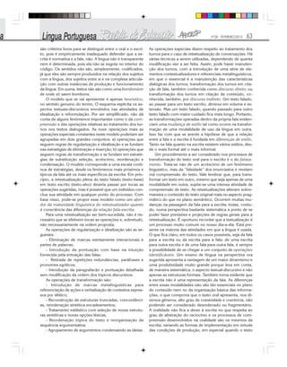 Nº28 - FEVEREIRO/2010 63
são critérios bons para se distinguir entre o oral e o escri-
to, pois é empiricamente inadequado defender que a es-
crita é normativa e a fala, não. A língua não é transparente
nem é determinada, pois ela não se esgota no interior do
código. Os sentidos não são, simplesmente, codificados,
já que eles são sempre produzidos na relação dos sujeitos
com a língua, dos sujeitos entre si e na complexa articula-
ção com outras instâncias de produção e funcionamento
da língua. Em suma, textos não são como uma bomboniere
de onde só saem bombons.
O modelo que se vai apresentar é apenas heurístico,
no sentido genuíno do termo, O esquema explicita os as-
pectos textuais-discursivos envolvidos nas atividades de
idealização e reformulação. Por ser simplificado, não dá
conta de alguns fenômenos importantes como o da com-
preensão e das operações relativas ao tratamento dos tur-
nos nos textos dialogados. As nove operações mais as
operações especiais constantes neste modelo poderiam ser
agrupadas em dois grandes conjuntos: a) operações que
seguem regras de regularização e idealização e se fundam
nas estratégias de eliminação e inserção; b) operações que
seguem regras de transformação e se fundam em estraté-
gias de substituição seleção, acréscimo, reordenação e
condensação. O modelo corresponde a uma escala contí-
nua de estratégias, desde os fenômenos mais próximos e
típicos da fala até os mais específicos da escrita. Em prin-
cípio, a retextualização plena do texto falado (texto-base)
em texto escrito (texto-alvo) deveria passar por tocas as
operações sugeridas, mas é possível que um indivíduo con-
clua sua atividade em qualquer ponto do processo. Com
base nisso, pode-se propor esse modelo como um aferi-
dor da maturidade linguística do retextualizador quanto
à consciência das diferenças da relação fala-escrita.
Para uma retextualização ser bem-sucedida, não é ne-
cessário que se efetivem tocas as operações e, sobretudo,
não necessariamente na ordem proposta.
As operações de regularização e idealização são as se-
guintes:
- Eliminação de marcas estritamente interacionais e
partes de palavras;
- Introdução da pontuação com base na intuição
fornecida pela entoação das falas:
- Retirada de repetições redundâncias, paráfrases e
pronomes egóticos;
- Introdução da paragrafacão e pontuação detalhada
sem modificação da ordem dos tópicos discursivos.
As operações de transformação são:
- Introdução de marcas metalinguísticas para
referenciação de ações e verbalização de contextos expres-
sos por dêitico;
- Reconstrução de estruturas truncadas, concordânci-
as, reordenação sintética encadeamentos;
- Tratamento estilístico com seleção de novas estrutu-
ras sintéticas e novas opções léxicas;
- Reordenação tópica do texto e reorganização da
sequência argumentativa;
- Agrupamento de argumentos condensando as ideias.
As operações especiais dizem respeito ao tratamento dos
turnos para o caso de retextualização de conversações. Há
várias técnicas a serem utilizadas, dependendo de quanta
modificação vier a ser feita. Assim, pode haver manuten-
ção dos turnos, com a introdução de uma série de ele-
mentos contextualizadores e referenciais metalinguísticos,
em que o essencial é a manutenção das características
dialógicas dos turnos; transformação dos turnos em cita-
ção de fala, também conhecida como discurso direto; ou
transformação dos turnos em citação de conteúdo, co-
nhecida, também, por discurso indireto. Um texto falado,
ao passar para um texto escrito, diminui em volume e ex-
tensão. Mas um texto falado, quando passado para outro
texto falado com maior cuidado fica mais longo. Portanto,
as transformações operadas dentro da própria fala eviden-
ciam uma mudança de estilo tal como ocorre na transfor-
mação de uma modalidade de uso da língua em outra.
Isso faz com que se avente a hipótese de que a relação
entre a fala e a escrita é fundada em diferenças de estilo.
Tanto na fala quanto na escrita existem vários estilos, des-
de o mais formal até o mais informal.
Um procedimento a ser considerado nos processos de
transformação do texto oral para o escrito é o do falsea-
mento. Trata-se não de um acréscimo de um fenômeno
linguístico, mas da “falsidade” dos enunciados e revelam
má compreensão do texto. Vale lembrar que, para trans-
formar um texto em outro, mesmo que seja apenas de uma
modalidade em outra, supõe-se uma intensa atividade de
compreensão de texto. As retextualizações alteram sobre-
maneira o conteúdo do texto original mais no aspecto prag-
mático do que no plano semântico. Ocorrem muitas mu-
danças na passagem da fala para a escrita; todas, contu-
do, numa perspectiva bastante sistemática a ponto de se
poder fazer previsões e projeções de regras gerais para a
retextualização. É oportuno recordar que a textualização é
um processo muito comum no nosso dia-a-dia. Está pre-
sente na maioria das atividades em que a língua é usada.
O que fica claro, em todos os casos possíveis, seja da fala
para a escrita ou da escrita para a fala; de uma escrita
para outra escrita e de uma fala para outra fala, é sempre
a possibilidade de se chegar a um conjunto de operações
identificáveis. Um ensino de língua na perspectiva ora
sugerida apresenta a vantagem de um maior dinamismo e
uma produtividade muito grande porque leva em conta,
de maneira sistemática, o aspecto textual-discursivo e não
apenas as estruturas formais. Também torna evidente que
a escrita não é uma representação da faia. As diferenças
entre essas modalidades não são tão essenciais no plano
do conteúdo nem no da organização básica das informa-
ções, o que comprova que o texto oral apresenta, nos di-
versos gêneros, alto grau de coesividade e coerência, não
podendo ser considerado desordenado ou fragmentário.
A oralidade não fica a dever à escrita no que respeita ao
grau de abstração do raciocínio e os processos de com-
preensão desenvolvidos na oralidade são os mesmos da
escrita, variando as formas de implementação em virtude
das condições de produção, em especial quando o texto
 