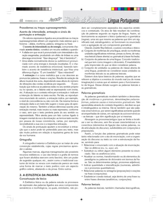 68 FEVEREIRO/2010 - Nº28
Prosodemas ou traços suprassegmentais:
Acento de intensidade, entoação e sinais de
pontuação e entoação
Os valores expressivos ligados aos prosodemas ou traços
suprassegmentais afetam um segmento mais extenso que o
fonema – sílaba, morfema, palavra, sintagma ou frase.
O acento de intensidade ou de energia, comumente cha-
mado acento tônico, constitui um recurso estilístico quando:
• A sílaba em que recai é pronunciada com intensidade e du-
ração exageradas, produzindo um efeito de ênfase ou uma
descarga emocional. “Que desgraça!” “Isto é fantástico!”;
• Uma sílaba normalmente átona ou subtônica é pronun-
ciada com uma energia e duração inusitadas. É o cha-
mado acento de insistência emocional, havendo tam-
bém o acento de insistência intelectual, que frisa uma
diferença lógica: “É um bandido!” “Que miserável!”
A entoação é a curva melódica que a voz descreve ao
pronunciar palavras, frases e orações. Resulta da variação da
altura musical dos sons, dependendo essa altura do número
de vibrações das cordas vocálicas por segundo. É a en-
toação que indica se as palavras estão no seu sentido próprio
ou no oposto, se o falante está se expressando com ironia,
etc. A situação ou o contexto reforçam a entoação e indicam
a intenção do falante no texto escrito. Na fala, ao reproduzi-
mos enunciado de outrem, a entoação indica, por exemplo,
o nível de concordância ou não com ele. Da mesma forma a
entoação dada a um texto lido sugere o nosso grau de apre-
ciação do mesmo. Também a leitura silenciosa suscita uma
entoação mental, mais neutra ou mais expressiva, conforme
o caso, sem que o texto perderia parte do seu sentido ou
expressividade. Nilce atenta para um fato curioso ligado à
imagem mental da voz e da entoação: ao lermos texto escrito
por pessoa de nossa convivência, cartas, por exemplo,
reconstituindo a sua voz e a respectiva entoação.
Os sinais de pontuação ajudam a reconstituir a entoa-
ção que o autor pode ter pretendido para seu texto, mas
são muito pobres em relação à riquíssima gama de tons
da voz humana.
Ortografia
A ortografia é exterior a Estilística por se tratar de uma
convenção estabelecida, cujas regras precisamos apren-
der e adotar.
Algumas marcas, algumas transgressões são possíveis
recursos estilísticos: o uso das letras e a grafia de termos
que foram abolidos exercem certo fascínio, têm um poder
de sugestão qualquer, etc., assim como o tradicional cos-
tume de iniciar os versos com maiúscula parece ser mais
uma forma de marcar o texto poético com um aspecto
gráfico solene, afastando-o da prosa. Entre outros.
3. A ESTILÍSTICA DA PALAVRA
Conceituação de léxico
A Estilística léxica ou da palavra estuda os processos
de expressão das palavras ligados aos seus componentes
semânticos e morfológicos, os quais, entretanto, não po-
dem ser completamente separados dos aspectos sintáti-
cos e contextuais. Os atos de fala resultam da combina-
ção de palavras segundo as regras da língua. Assim, só
teoricamente se separam o léxico (palavras) e a gramática
(regras), uma vez que mesmo as palavras que têm um sig-
nificado real, extralinguístico, só funcionam no enunciado
com a agregação de um componente gramatical.
Citando Josette Rey-Debove, a autora conceitua o léxico:
a) Conjunto de morfemas de uma língua, sendo os morfemas
unidades significativas mínimas, presas ou livres, de natu-
reza lexical (classe aberta) ou gramatical (classe fechada).
b) Conjunto de palavras de uma língua. Conceito tradicio-
nal que tem como imagem o dicionário. É insatisfatório
pela imprecisão do que se deve considerar palavra.
c) Conjunto de unidades ou palavras de classe aberta de
uma língua, podendo-se considerar essas unidades os
morfemas lexicais ou as palavras lexicais.
Existem dois tipos básicos de palavras: aquelas que se
referem a objetos e a eventos do mundo real (ou de nossa
imaginação) e outras que só existem para o funcionamen-
to da língua. Dessa divisão surgem as palavras lexicais e
as gramaticais.
Palavras gramaticais
As palavras gramaticais recebem também a denomina-
ção de morfemas e gramemas, denominações palavras-
formas, palavras vazias e instrumentos gramaticais. São
apreendidas através do contexto linguístico, daí dizer-se que
é intralinguística ou interna. Diz-se também que são pala-
vras sinsemânticas, por serem significativas somente quando
acompanhadas de outras, em oposição às autossemânticas
– as lexicais – que têm significação por si mesmas.
Abrangem os pronomes/artigos (que se limita a locali-
zar o ser no discurso, sem lhe acusar características) e os
conectivos (elementos de ligação das outras palavras, ou
de articulação do discurso), subdivididos em conjunções e
preposições.
Assim, a função das palavras gramaticais pode estar
tanto relacionada com o ato de enunciação, com a organi-
zação do discurso ou texto ou com a estruturação da fra-
se, servindo para:
• Relacionar o enunciado com a situação da enunciação.
São os dêiticos (eu, tu, aqui, aí);
• Substituir ou referir algum elemento presente no enun-
ciado. São os anafóricos (ele);
• Atualizar os nomes, transformando-os de elementos do
paradigma ou palavras de dicionário em termos da fra-
se. São os determinantes (artigo, pronomes adjetivos);
• Indicar quantidade e intensificação (numerais, advérbi-
os e pronomes quantitativos);
• Relacionar palavras no sintagma (preposições) e orações
na frase (conjunções);
• Estabelecer coesão textual, seja dentro de uma frase ou
entre frases diversas (anafóricos, conjunções).
Palavras lexicais
As palavras lexicais, também chamadas lexicográficas,
 