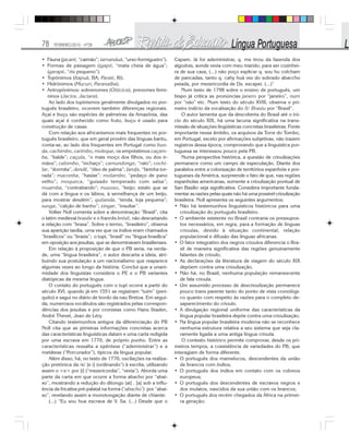 78 FEVEREIRO/2010 - Nº28
• Fauna (jacaré, “caimão”; tamanduá, “urso-formigueiro”).
• Formas de paisagem (igapó, “mata cheia de água”;
igarapé, “rio pequeno”).
• Topônimos (Itapuã, BA; Parati, Ri).
• Hidrônimos (Mucuri, Paranaíba).
• Antropônimos: sobrenomes (Oiticica), prenomes femi-
ninos (Jacira, Jaciara).
Ao lado dos tupinismos geralmente divulgados no por-
tuguês brasileiro, ocorrem também diferenças regionais.
Açaí e buçu são espécies de palmeiras da Amazônia, das
quais açaí é conhecido como fruto, buçu é usado para
construção de casas.
Com relação aos africanismos mais frequentes no por-
tuguês brasileiro, que em geral provêm das línguas bantu,
conta-se, ao lado dos frequentes em Portugal como bun-
da, cachimbo, carimbo, moleque, os empréstimos caçam-
ba, “balde”; caçula, “o mais moço dos filhos, ou dos ir-
mãos”; calombo, “inchaço”; camundongo, “rato”; cochi-
lar, “dormita”, dendê, “óleo de palma”; farofa, “farinha tor-
rada”; maconha, “haxixe”; molambo, “pedaço de pano
velho”; moqueca, “guisado temperado com salsa”;
muamba, “contrabando”; muxoxo, “beijo; estalo que se
dá com a língua e os lábios, à semelhança de um beijo,
para mostrar desdém”; quitanda, “tenda, loja pequena”;
sunga, “calção de banho”; xingar, “insultar”.
Volker Noll comenta sobre a denominação “Brasil”, cita
o latim medieval brasile e o francês brésil, não descartando
a relação com “brasa”. Sobre o termo, “brasileiro”, observa
sua aparição tardia, uma vez que os índios eram chamados
“brasílicos” ou “brasis”; o tupi, “brasil” ou “língua brasílica”
em oposição aos jesuítas, que se denominavam brasilienses.
Em relação à proposição de que o PB seria, na verda-
de, uma “língua brasileira”, o autor descarta a ideia, atri-
buindo sua postulação a um nacionalismo que reaparece
algumas vezes ao longo da história. Conclui que a unani-
midade dos linguistas considera o PE e o PB variantes
diatópicas da mesma língua.
O contato do português com o tupi ocorre a partir do
século XVI, quando já em 1551 se registram “tuim” (peri-
quito) e sagui no diário de bordo da nau Bretoa. Em segui-
da, numerosos vocábulos são registrados pelas correspon-
dências dos jesuítas e por cronistas como Hans Staden,
André Thevet, Jean de Léry.
Citando testemunhos antigos da diferenciação do PB
Noll cita que as pimeiras informações concretas acerca
das características linguísticas datam e uma carta redigida
por uma escrava em 1770, de próprio punho. Entre as
características ressalta a epêntese (“adeministrar”) e a
metátese (“Porcurador”), típicos da língua popular.
Além disso, há, no texto de 1770, oscilações na realiza-
ção pretônica da /e/ [e i] (ordinando”) à escrita, utilizando
assim o <e> por [i] (“mezericordia”, “vevia”). Aborda uma
parte da carta em que ocorre a forma abacho por “abai-
xo”, mostrando a redução do ditongo [ai] . [a] sob a influ-
ência da fricativa pré-palatal na forma (“abacho”) por “abai-
xo”, revelando assim a monotongação diante de chiante:
(...) “Eu sou hua escrava de V. Sa. (...) Desde que o
Capam. lá foi adeministrar, q. me tirou da fazenda dos
algodois, aonde vevia com meu marido, para ser cozinhei-
ra de sua caza, (...) não poço esplicar q. sou hu colcham
de pancadas, tanto q. cahy huã vez do sobrado abaccho
peiada, por mezericordia de Ds. escapei. (...)”
Num texto de 1798 sobre o ensino de português, um
bispo já critica as pronúncias janero por “janeiro”, num
por “não” etc. Num texto do século XVIII, observa o pri-
meiro indício da vocalização do /l/: Brasiu por “Brasil”.
O autor lamenta que da descoberta do Brasil até o iní-
cio do século XIX, há uma lacuna significativa na trans-
missão de situações lingüísticas concretas brasileiras. Fonte
importante nesse âmbito, os arquivos da Torre do Tombo,
em Portugal, exceto por afirmações subjetivas, não trazem
registros dessa época, comprovando que a linguística por-
tuguesa se interessou pouco pela PB.
Numa perspectiva histórica, a questão de crioulizações
permanece como um campo de especulação. Diante dos
paralelos entre a colonização de territórios espanhóis e por-
tugueses da América, surpreende o fato de que, nas regiões
espanholas americanas, somente a crioulização pontual de
San Basílio seja significativa. Considera importante funda-
mentar as razões pelas quais não há uma possível crioulização
brasileira. Noll apresenta os seguintes argumentos:
• Não há testemunhos linguísticos históricos para uma
crioulização do português brasileiro.
• O ambiente existente no Brasil contraria os pressupos-
tos necessários, em regra, para a formação de línguas
crioulas, devido à situação continental, relação
populacional e difusão das línguas africanas.
• O fator integrativo dos negros crioulos diferencia o Bra-
sil de maneira significativa das regiões genuinamente
falantes de crioulo.
• As declarações da literatura de viagem do século XIX
depõem contra uma crioulização.
• Não há, no Brasil, nenhuma população remanescente
de fala crioula.
• Um assumido processo de descrioulização permanece
pouco trans parente tanto do ponto de vista cronológi-
co quanto com respeito às razões para o completo de-
saparecimento do crioulo.
• A divulgação regional uniforme das características da
língua popular brasileira depõe contra uma crioulização.
• Na língua popular brasileira moderna não se reconhece
nenhuma estrutura relativa a seu sistema que seja cla-
ramente ligada a uma antiga língua crioula.
O contexto histórico permite comprovar, desde os pri-
meiros tempos, a coexistência de variedades do PB, que
interagiam de forma diferente.
• O português dos mamelucos, descendentes da união
de brancos com índios;
• O português dos índios em contato com os colonos
europeus;
• O português dos descendentes de escravos negros e
dos mulatos, nascidos da sua união com os brancos;
• O português dos recém chegados da África na primei-
ra geração;
 
