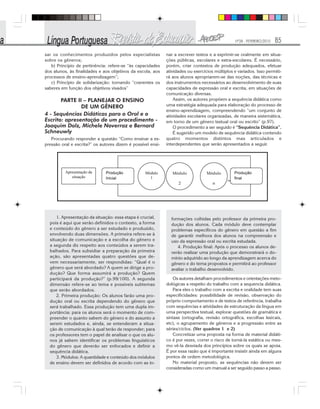 Nº28 - FEVEREIRO/2010 85
sar os conhecimentos produzidos pelos especialistas
sobre os gêneros;
b) Princípio de pertinência: refere-se “às capacidades
dos alunos, às finalidades e aos objetivos da escola, aos
processos de ensino-aprendizagem”;
c) Princípio de solidarização: tornando “coerentes os
saberes em função dos objetivos visados”
PARTE II – PLANEJAR O ENSINO
DE UM GÊNERO
4 - Sequências Didáticas para o Oral e o
Escrito: apresentação de um procedimento -
Joaquim Dolz, Michele Noverraz e Bernard
Schneuwly
Procurando responder a questão “Como ensinar a ex-
pressão oral e escrita?” os autores dizem é possível ensi-
nar a escrever textos e a exprimir-se oralmente em situa-
ções públicas, escolares e extra-escolares. É necessário,
porém, criar contextos de produção adequados, efetuar
atividades ou exercícios múltiplos e variados. Isso permiti-
rá aos alunos apropriarem-se das noções, das técnicas e
dos instrumentos necessários ao desenvolvimento de suas
capacidades de expressão oral e escrita, em situações de
comunicação diversas.
Assim, os autores propõem a sequência didática como
uma estratégia adequada para elaboração do processo de
ensino-aprendizagem, compreendendo “um conjunto de
atividades escolares organizadas, de maneira sistemática,
em torno de um gênero textual oral ou escrito” (p.97).
O procedimento a ser seguido é “Sequência Didática”.
É sugerido um modelo de sequência didática contendo
quatro momentos distintos mas articulados e
interdependentes que serão apresentados a seguir.
1. Apresentação da situação: essa etapa é crucial,
pois é aqui que serão definidos o contexto, a forma
e conteúdo do gênero a ser estudado e produzido,
envolvendo duas dimensões. A primeira refere-se à
situação de comunicação e a escolha do gênero e
a segunda diz respeito aos conteúdos a serem tra-
balhados. Para subsidiar a preparação da primeira
ação, são apresentadas quatro questões que de-
vem necessariamente, ser respondidas: “Qual é o
gênero que será abordado? A quem se dirige a pro-
dução? Que forma assumirá a produção? Quem
participará da produção?” (p.99/100). A segunda
dimensão refere-se ao tema e possíveis subtemas
que serão abordados.
2. Primeira produção: Os alunos farão uma pro-
dução oral ou escrita dependendo do gênero que
será trabalhado. Essa produção tem uma dupla im-
portância: para os alunos será o momento de com-
preender o quanto sabem do gênero e do assunto a
serem estudados e, ainda, se entenderam a situa-
ção de comunicação à qual terão de responder; para
os professores tem o papel de analisar o que os alu-
nos já sabem identificar os problemas linguísticos
do gênero que deverão ser enfocados e definir a
sequência didática.
3. Módulos: A quantidade e conteúdo dos módulos
de ensino devem ser definidos de acordo com as in-
formações colhidas pelo professor da primeira pro-
dução dos alunos. Cada módulo deve contemplar
problemas específicos do gênero em questão a fim
de garantir melhora dos alunos na compreensão e
uso da expressão oral ou escrita estudada.
4. Produção final: Após o processo os alunos de-
verão realizar uma produção que demonstrará o do-
mínio adquirido ao longo da aprendizagem acerca do
gênero e do tema propostos e permitirá ao professor
avaliar o trabalho desenvolvido.
Os autores detalham procedimentos e orientações meto-
dológicas a respeito do trabalho com a sequencia didática.
Para eles o trabalho com a escrita e oralidade tem suas
especificidades: possibilidade de revisão, observação do
próprio comportamento e de textos de referência, trabalha
com sequências e atividades de estruturação da língua em
uma perspectiva textual, explorar questões de gramática e
sintaxe (ortografia, revisão ortográfica, escolhas lexicais,
etc), o agrupamento de gêneros e a progressão entre as
séries/ciclos. (Ver quadros 1 e 2)
Concretizar uma proposta na forma de material didáti-
co é por vezes, correr o risco de torná-la estática ou mes-
mo vê-la desviada dos princípios sobre os quais se apoia.
É por essa razão que é importante insistir ainda em alguns
pontos de ordem metodológica.
No material proposto, as sequências não devem ser
consideradas como um manual a ser seguido passo a passo.
 