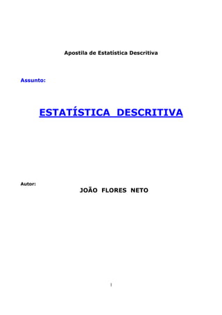 Apostila de Estatística Descritiva




Assunto:




         ESTATÍSTICA DESCRITIVA




Autor:
                 JOÃO FLORES NETO




                            1
 