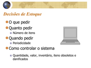 Decisões de Estoque
O que pedir
Quanto pedir
Número de itens
Quando pedir
Periodicidade
Como controlar o sistema
Quantidade, valor, inventário, itens obsoletos e
danificados
 