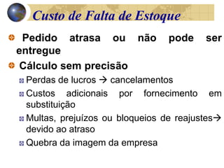 Pedido atrasa ou não pode ser
entregue
Cálculo sem precisão
Perdas de lucros  cancelamentos
Custos adicionais por fornecimento em
substituição
Multas, prejuízos ou bloqueios de reajustes
devido ao atraso
Quebra da imagem da empresa
Custo de Falta de Estoque
 