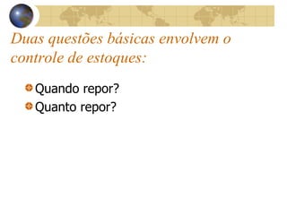 Duas questões básicas envolvem o
controle de estoques:
Quando repor?
Quanto repor?
 