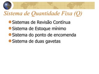 Sistema de Quantidade Fixa (Q)
Sistemas de Revisão Contínua
Sistema de Estoque mínimo
Sistema do ponto de encomenda
Sistema de duas gavetas
 