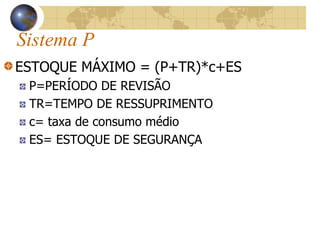 Sistema P
ESTOQUE MÁXIMO = (P+TR)*c+ES
P=PERÍODO DE REVISÃO
TR=TEMPO DE RESSUPRIMENTO
c= taxa de consumo médio
ES= ESTOQUE DE SEGURANÇA
 
