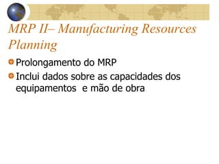 MRP II– Manufacturing Resources
Planning
Prolongamento do MRP
Inclui dados sobre as capacidades dos
equipamentos e mão de obra
 