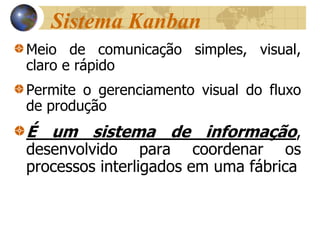 Sistema Kanban
Meio de comunicação simples, visual,
claro e rápido
Permite o gerenciamento visual do fluxo
de produção
É um sistema de informação,
desenvolvido para coordenar os
processos interligados em uma fábrica
 