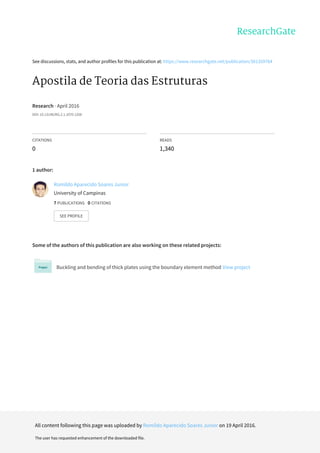 See	discussions,	stats,	and	author	profiles	for	this	publication	at:	https://www.researchgate.net/publication/301359764
Apostila	de	Teoria	das	Estruturas
Research	·	April	2016
DOI:	10.13140/RG.2.1.1070.1206
CITATIONS
0
READS
1,340
1	author:
Some	of	the	authors	of	this	publication	are	also	working	on	these	related	projects:
Buckling	and	bending	of	thick	plates	using	the	boundary	element	method	View	project
Romildo	Aparecido	Soares	Junior
University	of	Campinas
7	PUBLICATIONS			0	CITATIONS			
SEE	PROFILE
All	content	following	this	page	was	uploaded	by	Romildo	Aparecido	Soares	Junior	on	19	April	2016.
The	user	has	requested	enhancement	of	the	downloaded	file.
 