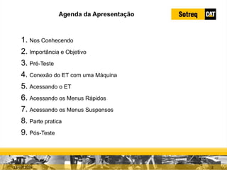 INDICADORES DE REPARO CATERPILLAR
13/07/2018 2
Agenda da Apresentação
1. Nos Conhecendo
2. Importância e Objetivo
3. Pré-Teste
4. Conexão do ET com uma Máquina
5. Acessando o ET
6. Acessando os Menus Rápidos
7. Acessando os Menus Suspensos
8. Parte pratica
9. Pós-Teste
 