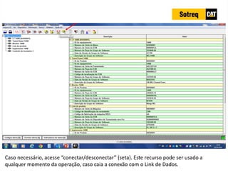 INDICADORES DE REPARO CATERPILLAR
13/07/2018 23
Caso necessário, acesse “conectar/desconectar” (seta). Este recurso pode ser usado a
qualquer momento da operação, caso caia a conexão com o Link de Dados.
 