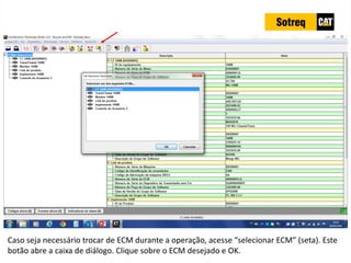 INDICADORES DE REPARO CATERPILLAR
13/07/2018 24
Caso seja necessário trocar de ECM durante a operação, acesse “selecionar ECM” (seta). Este
botão abre a caixa de diálogo. Clique sobre o ECM desejado e OK.
 
