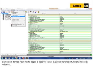 INDICADORES DE REPARO CATERPILLAR
13/07/2018 36
Gráfico em Tempo Real: nesta opção é possível traçar o gráfico durante o funcionamento da
máquina.
 
