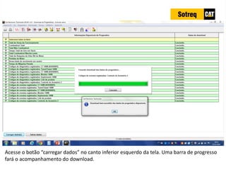 INDICADORES DE REPARO CATERPILLAR
13/07/2018 40
Acesse o botão “carregar dados” no canto inferior esquerdo da tela. Uma barra de progresso
fará o acompanhamento do download.
 