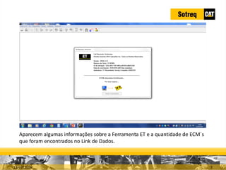 INDICADORES DE REPARO CATERPILLAR
13/07/2018 7
Aparecem algumas informações sobre a Ferramenta ET e a quantidade de ECM´s
que foram encontrados no Link de Dados.
 