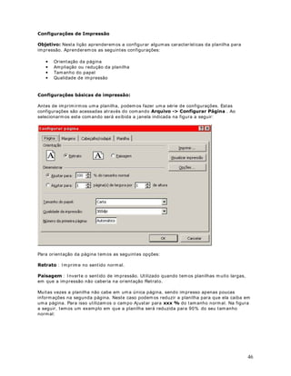 13. Você dev e obt er os result ados indicados na Figura a seguir :




11. Clique no bot ão Salvar (       ).


                               DStWXOR 
)XQo}HV EiVLFDV GR ([FHO  ([HPSOR 

0DLV XP ([HPSOR FRP )XQo}HV

2EMHWLYR Nest a lição ir em os pr opor um exem plo que ut iliza o conceit o de Ender eços absolut os
e as seguint es funções:

· MÁXI MO( )

· MÍ NI MO( )

([HPSOR Vam os criar um a planilha na qual efet uarem os alguns cálculos. Nest a lição
criar em os a planilha Modulo 2 - Lição 13.x ls e salvar em os a m esm a na past a ?0HXV
GRFXPHQWRV.

3DUD FULDU D SODQLOKD 0RGXOR   /LomR [OV IDoD R VHJXLQWH

1. Abra o Excel ( I niciar -  Program as -  Microsoft Excel) .

2. Será abert a um a past a de t r abalho em br anco ( Past a1.x ls) .

3. Digit e as inform ações indicadas na Figura a seguir :




                                                                                                  28
 