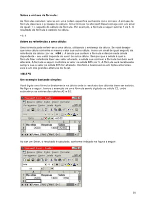caract ere que est á a dir eit a do cursor e a t ecla Back Space, para excluir o caract ere que est á a
esquerda do cursor .

Podem os ut ilizar a %DUUD GH )yUPXODV para alt erar o cont eúdo de um a célula. Ao clicar em
um a célula, o cont eúdo da célula será ex ibido na Bar ra de Fórm ulas, conform e dest acado na
figura a seguir :




Clique com o m ouse na Barra de Fórm ulas e edit e o cont eúdo da célula at ualm ent e
selecionada. Após t er feit o as alt erações desej adas é só pr essionar ENTER.

RPR H[FOXLU GHOHWDU 