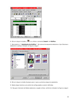 ([HUFtFLR Cr ie um a planilha com dados fict ícios, for m at e um a célula algum as opções de
for m at ação e t est e o uso da Fer ram ent a Pincel para copiar o form at o para um a faixa de
células.


                              DStWXOR 
)RUPDWDomR 5iSLGD ± $XWR)RUPDWDomR

$XWR)RUPDWDomR

2EMHWLYR Podem os definir a form at ação de um a planilha it em por it em . Est e procedim ent o
nos dá m aior cont role sobr e a apar ência da planilha. Por ém ex ist em sit uações em que
quer em os aplicar, rapidam ent e, um a form at ação padrão. Nest as sit uações é que ut ilizam os a
aut oform at ação. Nest a lição aprender em os a ut ilizar m ais est e recurso do Excel.

3DUD XWLOL]DU D DXWRIRUPDWDomR IDoD R VHJXLQWH

1. Considere o ex em plo da planilha indicada na figura a seguir :




2. Observ e que não aplicam os nenhum form at o aos dados da planilha. Agora vam os ut ilizar a
Aut oForm at ação.


ex em plo, selecione o int er valo de $ DWp ( , conform e indicado na figura a seguir :
3. Selecione o int ervalo de células ao qual quer em os aplicar a Aut oForm at ação. No nosso




                                                                                                   32
 