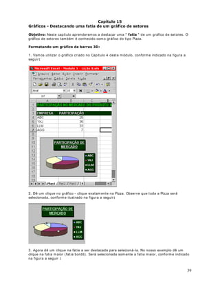 •   Rodapé: É a m argem ent re o final da página e o final do rodapé.


3DUD FULDU XP FDEHoDOKR H URGDSp

O cabeçalho apar ece no início de cada página. Podem os, por ex em plo, criar um cabeçalho
onde aparecem as infor m ações da unidade, com o por ex em plo:

$ 68$ )217( '( ,1)250$d®(6 1$ ,17(51(7

O rodapé apar ece no final da página. Norm alm ent e ut ilizam os o r odapé para inser ir
inform ações com o o núm er o de páginas, o nom e e e- m ail do aut or do docum ent o.

A t ít ulo de ex em plo ir em os definir um cabeçalho com o os dados da unidade e um r odapé com
o nom e e o e- m ail do aut or da planilha.

Para definir o cabeçalho dê um clique na guia DEHoDOKRURGDSp . I rá surgir a j anela
indicada na figura a seguir:




Para definir o cabeçalho bast a clicar no bot ão 3HUVRQDOL]DU FDEHoDOKR Ao clicar nest e bot ão

6HomR HVTXHUGD 6HomR FHQWUDO H 6HomR GLUHLWD. Para o nosso exem plo vam os inser ir as
surge a j anela Cabeçalho. Nest a j anela t em os t r ês ár eas, onde podem os inser ir inform ações:

inform ações na Seção esquerda. Para isso bast a clicar nest a seção e digit ar as inform ações,
conform e indicado na figura a seguir :




                                                                                                  49
 
