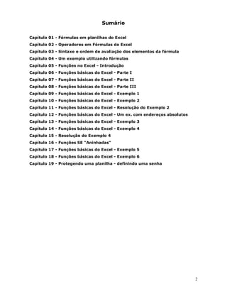 ,PSRUWDQWH : Tr eine bast ant e est e pr ocedim ent o de copiar um a fórm ula para um a faixa de
células, pois ir em os ut ilizá- lo bast ant e dur ant e est e curso.

$YLVR : Um dos er r os m ais com uns é posicionar o cursor na célula em branco, abaix o de onde
est á a fórm ula a ser copiada. Fazendo isso, você irá duplicar a célula em branco, para as
dem ais células do int erv alo. Para que a fórm ula sej a copiada, a célula onde est á a fórm ula,
precisa est ar com o cursor posicionado sobr e ela. Par a posicionar o cursor em um a célula,
bast a clicar nela.


                                          DStWXOR 
,QVHULQGR /LQKDV H ROXQDV

2EMHWLYR Vam os aprender a inser ir novas linhas e colunas em um a planilha do Excel.

3DUD LQVHULU XPD OLQKD HP EUDQFR IDoD R VHJXLQWH

 Para inser ir um a única linha, clique em um a célula na linha im ediat am ent e abaix o da
posição onde você desej a inserir a nova linha. Por ex em plo, para inser ir um a nova linha acim a
da Linha 5, clique em um a célula na Linha 5. Para inser ir m últ iplas linhas, selecione as linhas
im ediat am ent e abaixo da posição onde v ocê desej a inser ir as novas linhas. Selecione um
núm ero de linhas equiv alent e ao núm ero de linhas que v ocê desej a inser ir. Por ex em plo, se
você desej a inserir 3 novas linhas, acim a da linha 5, m arque as linhas 5, 6 e 7.


 Selecione o com ando ,QVHULU ! /LQKDV .

([HPSOR para inser ir um a linha em branco, acim a da linha 5, clique em qualquer célula da
linha 5 e selecione o com ando ,QVHULU ! /LQKDV . Um a nova linha é inserida. A nova linha
passa a ser a linha 5, a ant iga linha 5 passa a ser a linha 6, e assim por diant e, conform e
indicado a seguir :



                                                                                                   26
 